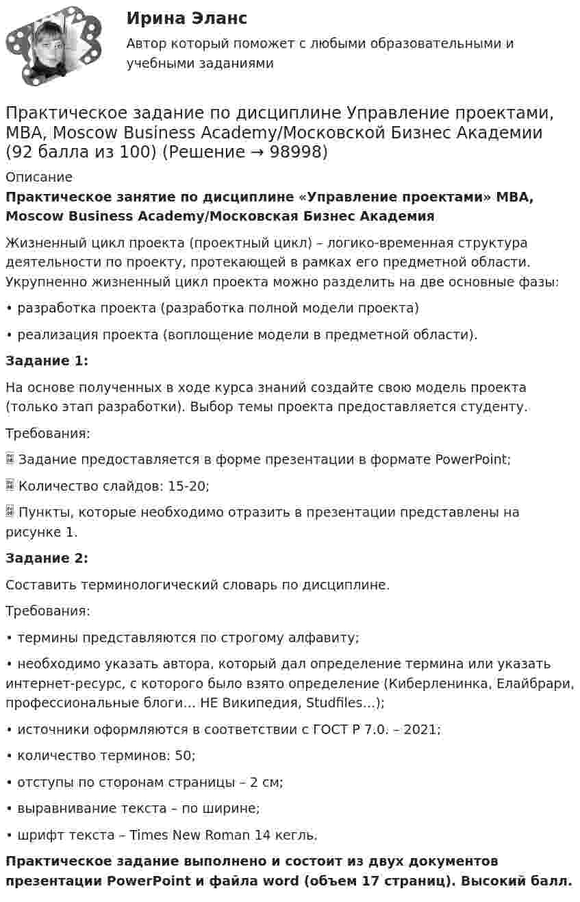      
            Описание
            Практическое занятие по дисциплине «Управление проектами» MBA, Moscow Business Academy/Московская Бизнес Академия Жизненный цикл проекта (проектный цикл) – логико-временная структура деятельности по проекту, протекающей в рамках его предметной области. Укрупненно жизненный цикл проекта можно разделить на две основные фазы:•	разработка проекта (разработка полной модели проекта)•	реализация проекта (воплощение модели в предметной области).Задание 1:На основе полученных в ходе курса знаний создайте свою модель проекта (только этап разработки). Выбор темы проекта предоставляется студенту.Требования:	Задание предоставляется в форме презентации в формате PowerPoint;	Количество слайдов: 15-20;	Пункты, которые необходимо отразить в презентации представлены на рисунке 1.Задание 2:Составить терминологический словарь по дисциплине.Требования:•	термины представляются по строгому алфавиту;•	необходимо указать автора, который дал определение термина или указать интернет-ресурс, с которого было взято определение (Киберленинка, Елайбрари, профессиональные блоги… НЕ Википедия, Studfiles…);•	источники оформляются в соответствии с ГОСТ Р 7.0. – 2021;•	количество терминов: 50;•	отступы по сторонам страницы – 2 см;•	выравнивание текста – по ширине;•	шрифт текста – Times New Roman 14 кегль.Практическое  задание выполнено и состоит из двух документов презентации PowerPoint и файла word (объем 17 страниц).  Высокий балл.   
            
            
            Практическое задание по дисциплине  «Управление проектами»Практическое задание по дисциплине Управление проектами, MBA, Moscow Business Academy/Московской Бизнес Академии (92 балла из 100)Практическое задание по дисциплине «Управление человеческими ресурсами»Практическое задание по дисциплине Управление человеческими ресурсами, MBA, Moscow Business Academy/Московской Бизнес Академии (93 балла из 100)Практическое задание по дисциплине «Управленческие задачи и управленческие решения»Практическое задание по дисциплине «Финансовый менеджмент»Практическое задание по дисциплине «Финансовый менеджмент»Практическое задание по дисциплине Уголовное правоПрактическое задание по дисциплине «Управление качеством»Практическое задание по дисциплине  «Управление конфликтами»Практическое задание по дисциплине «Управление конфликтами»Практическое задание по дисциплине Управление конфликтами, MBA, Moscow Business Academy/Московской Бизнес АкадемииПрактическое задание по дисциплине  «Управление маркетингом»Практическое задание по дисциплине Управление маркетингом, MBA, Moscow Business Academy/Московской Бизнес Академии.