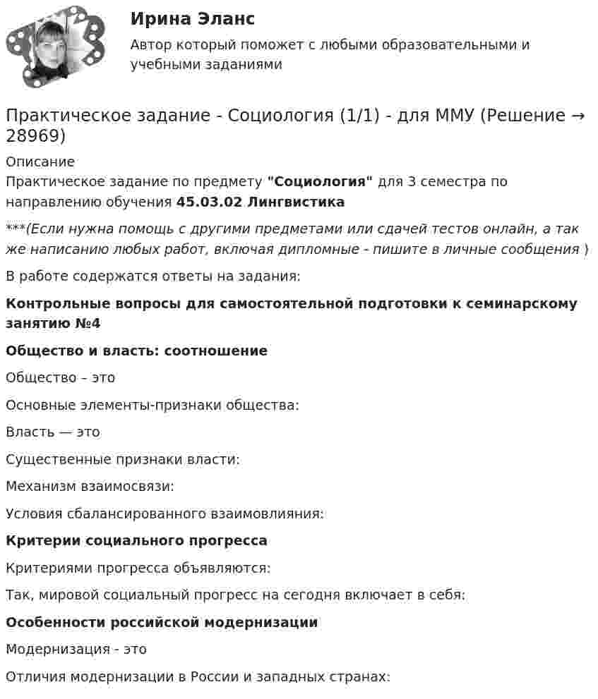      
          Описание
          Практическое задание по предмету Социология для 3 семестра по направлению обучения 45.03.02 Лингвистика***(Если нужна помощь с другими предметами или сдачей тестов онлайн, а так же написанию любых работ, включая дипломные - пишите в личные сообщения  )В работе содержатся ответы на задания:Контрольные вопросы для самостоятельной подготовки к семинарскому занятию №4Общество и власть: соотношениеОбщество – этоОсновные элементы-признаки общества:Власть — этоСущественные признаки власти:Механизм взаимосвязи:Условия сбалансированного взаимовлияния:Критерии социального прогресса Критериями прогресса объявляются:Так, мировой социальный прогресс на сегодня включает в себя:Особенности российской модернизацииМодернизация - этоОтличия модернизации в России и западных странах:  
            
            
            Практическое задание - Социология (1/1) - для ММУПрактическое задание - Социология (1/1) - для ММУПрактическое задание - Социология (1/1) - для ММУПрактическое задание - Социология (1/1) - для ММУПрактическое задание - Социология журналистики (1/1) - для ММУПрактическое задание - Социология управления (1/1) - для ММУПрактическое задание - Специальная психология (1/1) - для ММУПрактическое задание - Социальная психология (1/1) - для ММУПрактическое задание - Социальная психология (1/1) - для ММУПрактическое задание - Социальная психология (1/1) - для ММУПрактическое задание - Социальная психология (1/1) - для ММУПрактическое задание - Социальная психология (1/1) для ММУПрактическое задание - Социальная психология - для ММУПрактическое задание - Социально-психологический тренинг (1/1) - для ММУ