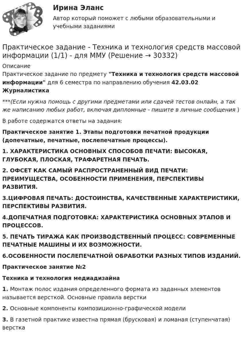      
          Описание
          Практическое задание по предмету Техника и технология средств массовой информации для 6 семестра по направлению обучения 42.03.02 Журналистика***(Если нужна помощь с другими предметами или сдачей тестов онлайн, а так же написанию любых работ, включая дипломные - пишите в личные сообщения  )В работе содержатся ответы на задания:Практическое занятие 1. Этапы подготовки печатной продукции (допечатные, печатные, послепечатные процессы).1.             ХАРАКТЕРИСТИКА ОСНОВНЫХ СПОСОБОВ ПЕЧАТИ: ВЫСОКАЯ, ГЛУБОКАЯ, ПЛОСКАЯ, ТРАФАРЕТНАЯ ПЕЧАТЬ.2. ОФСЕТ КАК САМЫЙ РАСПРОСТРАНЕННЫЙ ВИД ПЕЧАТИ: ПРЕИМУЩЕСТВА, ОСОБЕННОСТИ ПРИМЕНЕНИЯ, ПЕРСПЕКТИВЫ РАЗВИТИЯ.3.ЦИФРОВАЯ ПЕЧАТЬ: ДОСТОИНСТВА, КАЧЕСТВЕННЫЕ ХАРАКТЕРИСТИКИ, ПЕРСПЕКТИВЫ РАЗВИТИЯ.4.ДОПЕЧАТНАЯ ПОДГОТОВКА: ХАРАКТЕРИСТИКА ОСНОВНЫХ ЭТАПОВ И ПРОЦЕССОВ.5. ПЕЧАТЬ ТИРАЖА КАК ПРОИЗВОДСТВЕННЫЙ ПРОЦЕСС: СОВРЕМЕННЫЕ ПЕЧАТНЫЕ МАШИНЫ И ИХ ВОЗМОЖНОСТИ.6.ОСОБЕННОСТИ ПОСЛЕПЕЧАТНОЙ ОБРАБОТКИ РАЗНЫХ ТИПОВ ИЗДАНИЙ. Практическое занятие №2 Техника и технология медиадизайна1. Монтаж полос издания определенного формата из заданных элементов называется версткой. Основные правила верстки2. Основные компоненты композиционно-графической модели3. В газетной практике известна прямая (брусковая) и ломаная (ступенчатая) верстка  
            
            
            Практическое задание - Техника и технология средств массовой информации (1/1) - для ММУПрактическое задание - Техника и технология средств массовой информации (1/1) - для ММУПрактическое задание -ТЕХНОЛОГИЯ ФОРМИРОВАНИЯ УЧЕБНОГО КОНТЕНТА В ПРОЦЕССЕ ОБУЧЕНИЯ ИНОСТРАННЫМ ЯЗЫКАМ (1/1) - для ММУПрактическое задание ТК-4 (Отлично)Практическое задание - Трудовое правоПрактическое задание - Трудовое право (1/1) для ММУПрактическое задание - ТРУДОВОЕ ПРАВО (1/1) для ММУПрактическое задание - Телевидение. Интернет как средство массовой информации (1/1) - для ММУПрактическое задание - Телевидение. Интернет как средство массовой информации (1/1) - для ММУПрактическое задание ТЕОРЕТИЧЕСКИЕ И МЕТОДИЧЕСКИЕ ОСНОВЫ ВЗАИМОДЕЙСТВИЯ УЧИТЕЛЯ С РОДИТЕЛЯМИ (ЛИЦАМИ, ИХ ЗАМЕНЯЮЩИМИ) Практическое задание - ТЕОРИЯ ВЕРОЯТНОСТЕЙ И МАТЕМАТИЧЕСКАЯ СТАТИСТИКА - (1/1) для ММУПрактическое задание - Теория вероятности и математическая статистика (1/1) - для ММУПрактическое задание - ТЕОРИЯ И ПРАКТИКА РЕКЛАМЫ (1/1) - для ММУ)Практическое задание - Теория менеджмента (1/1) - для ММУ