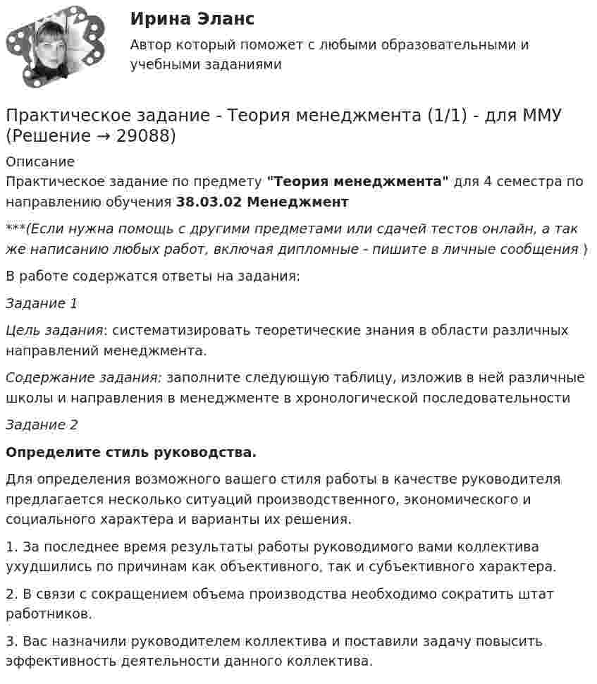      
          Описание
          Практическое задание по предмету Теория менеджмента для 4 семестра по направлению обучения 38.03.02 Менеджмент***(Если нужна помощь с другими предметами или сдачей тестов онлайн, а так же написанию любых работ, включая дипломные - пишите в личные сообщения  )В работе содержатся ответы на задания:Задание 1 Цель задания: систематизировать теоретические знания в облас­ти различных направлений менеджмента.Содержание задания: заполните следующую таблицу, изложив в ней различные школы и направления в менеджменте в хронологи­ческой последовательности Задание 2 Определите стиль руководства.	Для определения возможного вашего стиля работы в качестве руководителя предлагается несколько ситуаций производственного, экономического и социального характера и варианты их решения.	1. За последнее время результаты работы руководимого вами коллектива ухудшились по причинам как объективного, так и субъ­ективного характера.2. В связи с сокращением объема производства необходимо со­кратить штат работников. 3. Вас назначили руководителем коллектива и поставили задачу повысить эффективность деятельности данного коллектива.  
            
            
            Практическое задание - ТЕОРИЯ И ПРАКТИКА РЕКЛАМЫ (1/1) - для ММУ)Практическое задание - Теория менеджмента (1/1) - для ММУПрактическое задание - ТЕОРИЯ МЕНЕДЖМЕНТА - для ММУПрактическое задание - Техника и технология средств массовой информации (1/1) - для ММУПрактическое задание - Техника и технология средств массовой информации (1/1) - для ММУПрактическое задание -ТЕХНОЛОГИЯ ФОРМИРОВАНИЯ УЧЕБНОГО КОНТЕНТА В ПРОЦЕССЕ ОБУЧЕНИЯ ИНОСТРАННЫМ ЯЗЫКАМ (1/1) - для ММУПрактическое задание ТК-4 (Отлично)Практическое задание - Страхование - для ММУПрактическое задание - Тайм-менеджмент (1/1) - для ММУПрактическое задание - Тайм-менеджмент (1/1) - для ММУПрактическое задание - Телевидение. Интернет как средство массовой информации (1/1) - для ММУПрактическое задание - Телевидение. Интернет как средство массовой информации (1/1) - для ММУПрактическое задание ТЕОРЕТИЧЕСКИЕ И МЕТОДИЧЕСКИЕ ОСНОВЫ ВЗАИМОДЕЙСТВИЯ УЧИТЕЛЯ С РОДИТЕЛЯМИ (ЛИЦАМИ, ИХ ЗАМЕНЯЮЩИМИ) Практическое задание - ТЕОРИЯ ВЕРОЯТНОСТЕЙ И МАТЕМАТИЧЕСКАЯ СТАТИСТИКА - (1/1) для ММУ