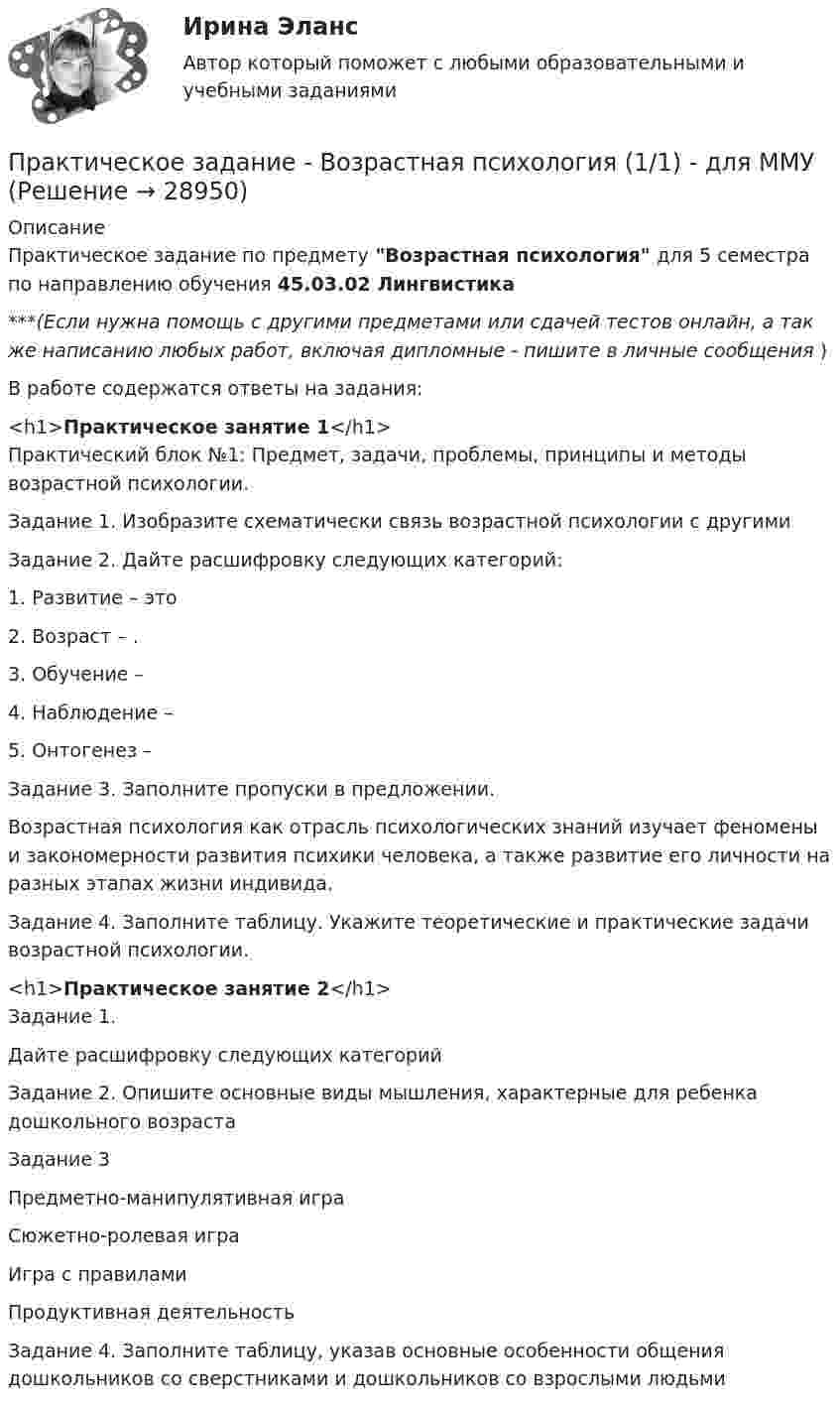     
          Описание
          Практическое задание по предмету Возрастная психология для 5 семестра по направлению обучения 45.03.02 Лингвистика***(Если нужна помощь с другими предметами или сдачей тестов онлайн, а так же написанию любых работ, включая дипломные - пишите в личные сообщения  )В работе содержатся ответы на задания:<h1>Практическое занятие 1</h1>Практический блок №1: Предмет, задачи, проблемы, принципы и методы возрастной психологии.  Задание 1. Изобразите схематически связь возрастной психологии с другими Задание 2. Дайте расшифровку следующих категорий: 1. Развитие – это 2. Возраст – .3. Обучение – 4. Наблюдение – 5. Онтогенез –Задание 3. Заполните пропуски в предложении. Возрастная психология как отрасль психологических знаний изучает феномены и закономерности развития психики человека, а также развитие его личности на разных этапах жизни индивида.Задание 4. Заполните таблицу. Укажите теоретические и практические задачи возрастной психологии.<h1>Практическое занятие 2</h1>Задание 1. Дайте расшифровку следующих категорийЗадание 2. Опишите основные виды мышления, характерные для ребенка дошкольного возрастаЗадание 3  Предметно-манипулятивная игра   Сюжетно-ролевая игра   Игра с правилами   Продуктивная деятельность  Задание 4. Заполните таблицу, указав основные особенности общения дошкольников со сверстниками и дошкольников со взрослыми людьми  
            
            
            Практическое задание В ОВД Кингисеппского района поступила информация от жителей г. Кингисепп о том, что в лесу на берегу р. Луга организована несанкционированная мойка машин владельцами автотранспорта.Практическое задание - Возрастная психология (1/1) - для ММУПрактическое задание - Возрастная психология и психология развития (1/2) - для ММУПрактическое задание - Возрастная психология и психология развития (2/2) - для ММУПрактическое задание - Всеобщая история (1/1) - для ММУПрактическое задание - Всеобщая история - для ММУПрактическое задание. Выполнить регрессионный анализ по приведенным в таблице данным. Ответить на вопросы, приведенные ниже решения задачиПрактическое задание - Бухгалтерский учет и анализ - для ММУПрактическое задание Бюджетирование инвестиционно-строительных проектов (Решено на 90 баллов)Практическое задание (Вариант 3). Текущая цена акций компании «Вольный ветер» - 11,1 долл. Прибыль и дивиденды в следующем году должны составить 2 и 1 долл, соответственно. Инвесторы ожидают бессрочный рост компании с темпом 3% в год. Требуемая доходность со стороны инвесторов составляет 12%. Какова фундаментальная цена акции компании? Практическое задание - вариант №5Практическое задание - Введение в профессию (1/1) - для ММУПрактическое задание - Введение в теорию межкультурной коммуникации (1/1) - для ММУПрактическое задание В конце 1980-х гг. для некоторых авиакомпаний США наступило время значительных потрясений. В этот период произошли изменения в политике государственного регулирования авиаперевозок. Государство сократило свое вмешательство в деятельность авиакомпаний.