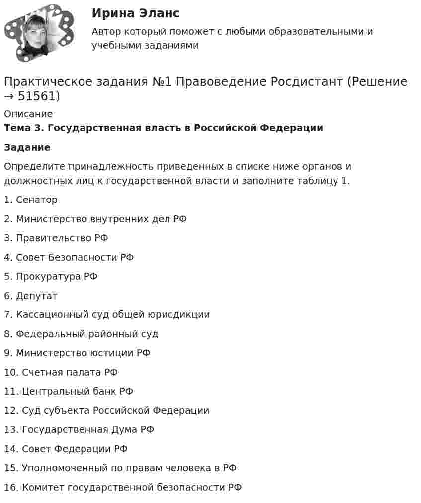    
            Описание
             Тема 3. Государственная власть в Российской Федерации Задание 	Определите принадлежность приведенных в списке ниже органов и должностных лиц к государственной власти и заполните таблицу 1.1.    Сенатор2.    Министерство внутренних дел РФ3.    Правительство РФ4.    Совет Безопасности РФ5.    Прокуратура РФ6.    Депутат7.    Кассационный суд общей юрисдикции8.    Федеральный районный суд9.    Министерство юстиции РФ10.  Счетная палата РФ11.  Центральный банк РФ12.  Суд субъекта Российской Федерации13.  Государственная Дума РФ14.  Совет Федерации РФ15.  Уполномоченный по правам человека в РФ16.  Комитет государственной безопасности РФ  
            
            
            Практическое задание - Этнопсихология (1/1) - для ММУПрактическое задания №1 Правоведение РосдистантПрактическое задания №2 Правоведение РосдистантПРАКТИЧЕСКОЕ ЗАДАНИЯ ДЛЯ ВКС, 7 ПРОМЕЖУТОЧНЫХ ТЕСТОВ и ИТОГОВЫЙ ТЕСТ 90% РОСДИСТАНТПрактическое занятие 10.  Диагностика исследовательского типа личностиПрактическое занятие 11. Задание 1 Английский язык (ДО, СпДО, ПНК, ПДО, 4 часть)Практическое занятие 11. Задание 5Практическое задание - Экономическая теория (1/2) - для ММУПрактическое задание -Экономическая теория (2/2) - для ММУПрактическое задание -Экономическая теория (2/2) - для ММУПрактическое задание - Экономические преступления (1/1) для ММУПрактическое задание - Экспертиза, ревизия и контроль  - для ММУПрактическое задание - Электронный бизнес и Интернет-технологии (1/1) - для ММУПрактическое задание - Электронный бизнес и Интернет-технологии - для ММУ