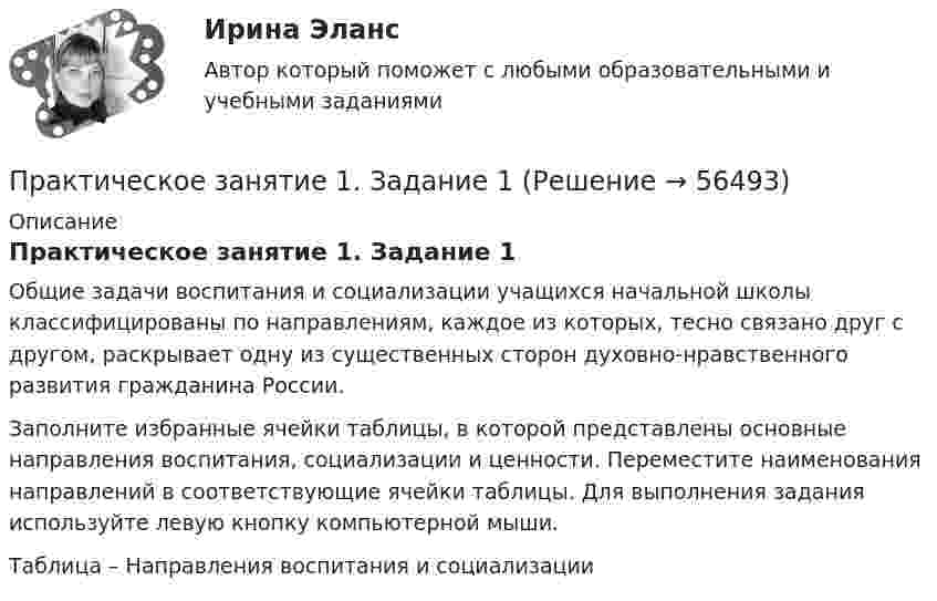      
            Описание
            Практическое занятие 1. Задание 1Общие задачи воспитания и социализации учащихся начальной школы классифицированы по направлениям, каждое из которых, тесно связано друг с другом, раскрывает одну из существенных сторон духовно-нравственного развития гражданина России.Заполните избранные ячейки таблицы, в которой представлены основные направления воспитания, социализации и ценности. Переместите наименования направлений в соответствующие ячейки таблицы. Для выполнения задания используйте левую кнопку компьютерной мыши.Таблица – Направления воспитания и социализации   
            
            
            Практическое занятие 1.  Деловая игра  «Организация и проведение исследования на предприятии»Практическое занятие 1. Задание 1Практическое занятие 1. Задание 10Практическое занятие 1. Задание 1-10 История НСПК 1 курс 1 семестрПрактическое занятие 1. Задание 1, 3, 4, 7, 9Практическое занятие 1. Задание 1 . Найдите шесть понятий, которые встречаются в рамках изучения дисциплины.Практическое занятие 1. Задание 1 Развитие института государственной службы отражается в анализе содержания нормативных актов. Основными из них являются следующие:ПРАКТИЧЕСКОЕ ЗАДАНИЯ ДЛЯ ВКС, 7 ПРОМЕЖУТОЧНЫХ ТЕСТОВ и ИТОГОВЫЙ ТЕСТ 90% РОСДИСТАНТПрактическое занятие 10.  Диагностика исследовательского типа личностиПрактическое занятие 11. Задание 1 Английский язык (ДО, СпДО, ПНК, ПДО, 4 часть)Практическое занятие 11. Задание 5Практическое занятие 11. Задания 2-4, 6-7Практическое занятие 11. Задания 2-4, 6-7Практическое занятие 12