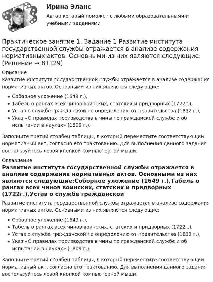      
            Описание
            Развитие института государственной службы отражается в анализе содержания нормативных актов. Основными из них являются следующие:Соборное уложение (1649 г.),Табель о рангах всех чинов воинских, статских и придворных (1722г.),Устав о службе гражданской по определению от правительства (1832 г.),Указ «О правилах производства в чины по гражданской службе и об испытании в науках» (1809 г.). Заполните третий столбец таблицы, в который переместите соответствующий нормативный акт, согласно его трактованию. Для выполнения данного задания воспользуйтесь левой кнопкой компьютерной мыши. 
            Оглавление
            Развитие института государственной службы отражается в анализе содержания нормативных актов. Основными из них являются следующие:Соборное уложение (1649 г.),Табель о рангах всех чинов воинских, статских и придворных (1722г.),Устав о службе гражданской по определению от правительства (1832 г.),Указ «О правилах производства в чины по гражданской службе и об испытании в науках» (1809 г.). Заполните третий столбец таблицы, в который переместите соответствующий нормативный акт, согласно его трактованию. Для выполнения данного задания воспользуйтесь левой кнопкой компьютерной мыши.  
            
            
            Практическое занятие 1. Задание 1 . Найдите шесть понятий, которые встречаются в рамках изучения дисциплины.Практическое занятие 1. Задание 1 Развитие института государственной службы отражается в анализе содержания нормативных актов. Основными из них являются следующие:Практическое занятие 1. Задание 2Практическое занятие 1. Задание 2-3, 5-8, 10-12. Экологические основы природопользования (первый семестр). НСПК.Практическое занятие 1. Задание 2-4Практическое занятие 1. Задание 2 Под химической связью понимается результат взаимодействия между атомами, выражающийся в создании определенной конфигурации атомов, отличающей один тип молекулы от другого. Наиболее распространены четыре вида химических связей: ионная, ковалентная, металлическая и водородная.Практическое занятие 1. Задание 3Практическое занятие 11. Задания 2-4, 6-7Практическое занятие 12Практическое занятие 12. Англиский языкПрактическое занятие 1.  Деловая игра  «Организация и проведение исследования на предприятии»Практическое занятие 1. Задание 1Практическое занятие 1. Задание 10Практическое занятие 1. Задание 1-10 История НСПК 1 курс 1 семестр