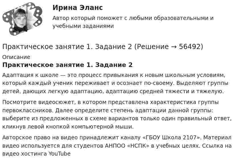      
            Описание
            Практическое занятие 1. Задание 2Адаптация к школе — это процесс привыкания к новым школьным условиям, который каждый ученик переживает и осознает по-своему. Выделяют группы детей, дающих легкую адаптацию, адаптацию средней тяжести и тяжелую.Посмотрите видеосюжет, в котором представлена характеристика группы первоклассников. Далее определите степень адаптации данной группы: выберите из предложенных в схеме вариантов только один правильный ответ, кликнув левой кнопкой компьютерной мыши.Авторское право на видео принадлежит каналу «ГБОУ Школа 2107». Материал видео используется для студентов АНПОО «НСПК» в учебных целях. Ссылка на видео хостинга YouTubе    
            
            
            Практическое занятие 1. Задание 1 Развитие института государственной службы отражается в анализе содержания нормативных актов. Основными из них являются следующие:Практическое занятие 1. Задание 2Практическое занятие 1. Задание 2-3, 5-8, 10-12. Экологические основы природопользования (первый семестр). НСПК.Практическое занятие 1. Задание 2-4Практическое занятие 1. Задание 2 Под химической связью понимается результат взаимодействия между атомами, выражающийся в создании определенной конфигурации атомов, отличающей один тип молекулы от другого. Наиболее распространены четыре вида химических связей: ионная, ковалентная, металлическая и водородная.Практическое занятие 1. Задание 3Практическое занятие 1. Задание 3Практическое занятие 12Практическое занятие 12. Англиский языкПрактическое занятие 1.  Деловая игра  «Организация и проведение исследования на предприятии»Практическое занятие 1. Задание 1Практическое занятие 1. Задание 10Практическое занятие 1. Задание 1-10 История НСПК 1 курс 1 семестрПрактическое занятие 1. Задание 1, 3, 4, 7, 9