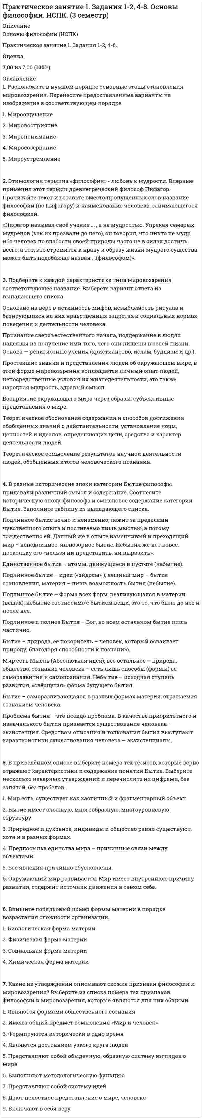     
          Описание
          Практическое занятие 1. Задания 1-4, 6-9Культурология (второй семестр) Оценка 20,00 из 20,00 (100%)  
          Оглавление
          1. В современной культурологии выделяются несколько типологических подходов. Подберите пару для каждого типа культуры в соответствии с принципами определения типа.   Тип культуры   Восточная культура   Массовая культура   Народная культура   Субкультура 2.Распространение различных видов транспорта, средствмассовой .... способствовали унификации жизни города и деревни. Городская же цивилизация создаёт особые условия ориентации и самоощущения человека в мире. Применение .... в повседневной жизни подчиняет ритм человеческой жизни ритму техники, человек все меньше зависит от самого себя, отсутствие водопроводной воды, отключение ...., систем водоснабжения застаёт современного городского человека врасплох.3. Культура России XIXвека имеет ряд характерных особенностей. Выберите, истинными или ложными являются следующие утверждения:1.        Для русской культуры XIX века характерна демократизация: все больше представителей непривилегированных сословий приходят в культуру и искусство.2.        Успешно развивается историческая наука: Н.М. Карамзин пишет» Историю государства Российского в 12-ти томах.3.        Издание газет и журналов становится менее популярным. Закрываются частные типографии.  4.        Для русской литературы XIX века не характерна быстрая смена направлений. Классицизм господствует в этом виде искусства на протяжении долгого времени.5.        В живописи происходит отход от академизма, для которого были характерны библейско-мифологическая тематика, преклонение перед канонами античного искусства. 4. Культурология выделяет ряд особенностей современной культуры.  Выберите из предложенного списка характерные черты культуры XXI века (5 правильных ответов).Гражданское общество как результат совместного творчества общества и культуры - Сохранение религиозного мировоззрения предыдущих эпох - Понятие «цивилизация» стало поглощать понятие «общество» в результате процессов глобализма, системы массовых коммуникаций, охвативших всю планету - Понимание цивилизации исключительно как городского общества - Цивилизация рассматривается как социокультурная суперсистема, не совпадающая ни с нацией, ни с государством, но являющаяся целостной общностью - 50% всей информации передается через западные СМИ. Зрители видят мир во всем его разнообразии - Современный мир един и разнообразен одновременно - Культура не играет роли в социализации личности Культура есть результат человеческого отношения к природе, которое возникает в течение развития природы и раскрывается только на определенной стадии развития истории -5. Определите тип объектов, относящихся к памятникам архитектуры Москвы или Санкт-Петербурга XVIII века. Усадьба Шереметьевых Большой театр Зимний дворец Петропавловский собор Здание двенадцати коллегий Красные ворота 6. С победой Октябрьской революции власть приступила к осуществлению культурной политики, призванной создать новую культуру. Соотнесите изображения деятелей светской культуры с их именами. Обратите внимание, что задание содержит фальшь-ответы (неверные имена деятелей).7. Сопоставьте три исторических события начала XIX века и их влияние на развитие культуры Нового времени.   Историческое событие   Промышленный переворот в Англии   Война за независимость североамериканских колоний   Великая французская революция 8. О каком жанре русского устного народного творчества идёт речь? «В многочисленных … изображались самые различные герои, достойные уважения или осмеяния. Даже самые простые … имели поучительный характер. … – это иносказания, в них заложен глубокий смысл».Выберите один ответ:a. балладаb. рассказc. сказка  
            
            
            Практическое занятие 1. Задания 1-4, 6-9 Культурология (второй семестр)Практическое занятие 1. Задания 2-4, 7. Английский язык.Практическое занятие 1. Занятия 1-8, 10. Культурология.Практическое занятие 2. Задание 1-5,7,9. Физическая культура (второй семестр) НСПКПрактическое занятие 2. Задание 2 10 балловПрактическое занятие 2. Задание 3 Перенесите фамилию автора произведения, которое (или фрагмент которого) вы видите на картинке.Практическое занятие 2. Задание 6 1 из 1 (97%)Практический курс первого иностранного английского языка (Ответы Синергия) 1 семестр. ТЕСТ 3Практический курс первого иностранного английского языка (Ответы Синергия) 1 семестр. ТЕСТ 4Практический курс первого иностранного английского языка (Ответы Синергия) 1 семестр. ТЕСТ 5Практическое задание 1. Занятия 1,2,3,5,7,10,11. Математика (НСПК)Практическое задание 2. Занятия 4-7. История. НСПК.Практическое занятие 1. Возрастная анатомия, физиология и гигиена (2 семестр) ПДОПрактическое занятие 1. Задание 3 10 БАЛЛОВ