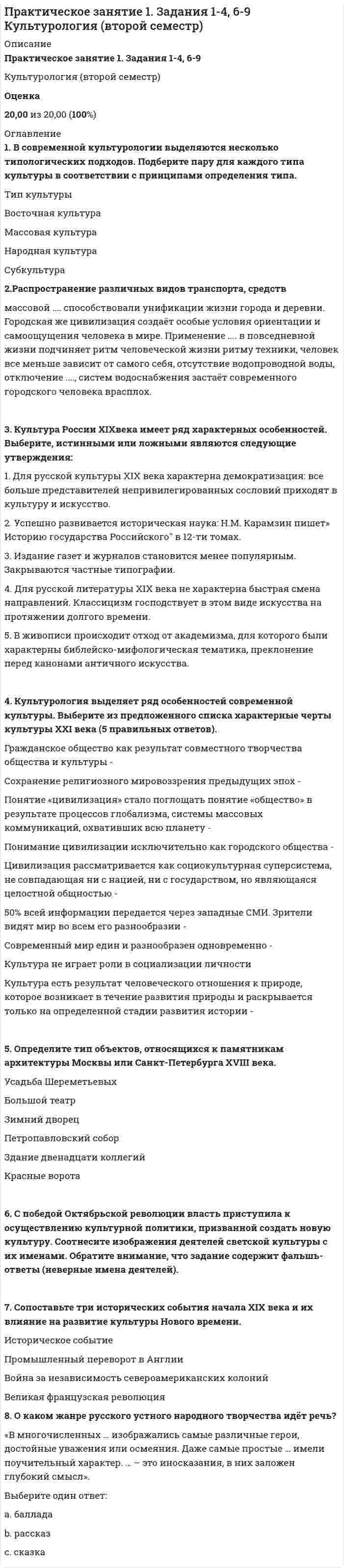      
          Описание
          Практическое занятие 1. Задания 2-4, 7Оценка8,00 из 8,00 (100%) 
          Оглавление
          Подберите слово, максимально подходящее по смыслу.1. A bed on board a ship is called a ...2. I have no brothers or sisters. I am ... child.3. I’m terribly sorry, I seem to have ... my book at home.4. My sister and I are always quarreling. We just don’t seem to ...5. Most parents find it difficult to ... their children nowadays.6. I ... to inform you that your mother died ten minutes ago.7. I think everyone should ... the Human Rights movement.8. I only paid £3 for this dress. It was a real ...Подберите антонимы из списка1. to lend - to 2. to vanish - to 3. to remember - to 4. to hurry - to 5. to detest - to 6. to insult - to 7. to sell - to 8. to depart – toРаскройте скобки и вставьте пропущенные слова, выбирая между Future Continuous и Future Simple.1.Run to the lake, princess. Your loyal men ... for you with a boat.2.They ... you to our allies.3.But what ... to the city?4. We have been betrayed. Our defense ... shortly.5. The enemy ... the city all night. You must run for your life.6. You ... with me, sir Alfred?7. No, I ... here. Someone is coming.8. I ... them, until you are safe.9. I never ... you.Заполните таблицу, распределив корректно типы времён, использованных в примерах в колонке справа.She has lived in London for five years.You said you were at the party last Sunday.Jane loves cakes and hates broccoli.I have been waiting for you all day!I had warned you many times but you didn’t listen. 
            
            
            Практическое занятие 1. Задания 2-4, 7. Английский язык.Практическое занятие 1. Занятия 1-8, 10. Культурология.Практическое занятие 2. Задание 1-5,7,9. Физическая культура (второй семестр) НСПКПрактическое занятие 2. Задание 2 10 балловПрактическое занятие 2. Задание 3 Перенесите фамилию автора произведения, которое (или фрагмент которого) вы видите на картинке.Практическое занятие 2. Задание 6 1 из 1 (97%)Практическое занятие 2. Задание 8Практический курс первого иностранного английского языка (Ответы Синергия) 1 семестр. ТЕСТ 4Практический курс первого иностранного английского языка (Ответы Синергия) 1 семестр. ТЕСТ 5Практическое задание 1. Занятия 1,2,3,5,7,10,11. Математика (НСПК)Практическое задание 2. Занятия 4-7. История. НСПК.Практическое занятие 1. Возрастная анатомия, физиология и гигиена (2 семестр) ПДОПрактическое занятие 1. Задание 3 10 БАЛЛОВПрактическое занятие 1. Задания 1-2, 4-8. Основы философии. НСПК. (3 семестр)