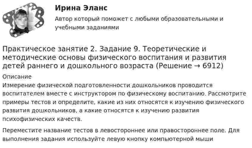      
          Описание
          Измерение физической подготовленности дошкольников проводится воспитателем вместе с инструктором по физическому воспитанию. Рассмотрите примеры тестов и определите, какие из них относятся к изучению физического развития дошкольников, а какие относятся к изучению развития психофизических качеств.Переместите название тестов в левостороннее или правостороннее поле. Для выполнения задания используйте левую кнопку компьютерной мыши  
            
            
            Практическое занятие 2.Задание 9. Согласно  правилам организации хранения, комплектования, учёта и использования документов Архивного фонда Российской Федерации и других архивных документов в государственных и муниципальных Практическое занятие 2. Задание 9. Теоретические и методические основы физического воспитания и развития детей раннего и дошкольного возрастаПрактическое занятие 2. Задания 1-10. ОБЕСПЕЧЕНИЕ СОХРАННОСТИ ДОКУМЕНТОВ (ДОУА, 1 ЧАСТЬ) НСПКПрактическое занятие 2. Задания 1-10. Теоретические основы организации обучения в начальных классах (ПНК)Практическое занятие 2. Задания 1, 2, 5, 8 Информатика и информационно-коммуникационные технологии в профессиональной деятельностиПрактическое занятие 2. Задания 1, 3-5,7-8Практическое занятие 2. Задания 1 - 3, 5 Формы и методы организации внеурочной деятельности и общения младших школьников (ПНК)Практическое занятие 2. Задание 7Практическое занятие 2. Задание 7 НСПКПрактическое занятие 2. Задание 8Практическое занятие 2. Задание 8Практическое занятие 2. Задание 8Практическое занятие 2. Задание 8 5 из 6Практическое занятие 2. Задание 8.  Теоретические и методические основы физического воспитания и развития детей раннего и дошкольного возраста