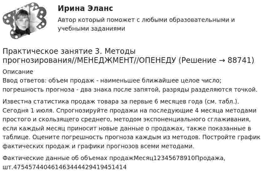      
            Описание
            Ввод ответов: объем продаж - наименьшее ближайшее целое число; погрешность прогноза - два знака после запятой, разряды разделяются точкой.Известна статистика продаж товара за первые 6 месяцев года (см. табл.). Сегодня 1 июля. Спрогнозируйте продажи на последующие 4 месяца методами простого и скользящего среднего, методом экспоненциального сглаживания, если каждый месяц приносит новые данные о продажах, также показанные в таблице. Оцените погрешность прогноза каждым из методов. Постройте график фактических продаж и графики прогнозов всеми методами.Фактические данные об объемах продажМесяц12345678910Продажа, шт.475457440461463444429419451414   
            
            
            Практическое занятие 3 Культурная идентичностьПрактическое занятие 3. Методы прогнозирования//МЕНЕДЖМЕНТ//ОПЕНЕДУПрактическое занятие 3  НСПКПрактическое занятие 3 по Естествознанию 2022 НСПКПрактическое занятие 3 по русскому языку и культуре речи (НСПК)Практическое занятие 3 (Психология)_НСПКПрактическое занятие 3.  Рынок консалтинговых услуг в РоссииПрактическое занятие 3. Задание 4 НСПКПрактическое занятие 3. Задание 6Практическое занятие 3. Задание 9 НСПКПрактическое занятие 3. Задание 9 (филворд)Практическое занятие 3. Задания 1 - 3, 5, 8. ФИЗИЧЕСКАЯ КУЛЬТУРА (ДОУА, ББЛ, 3 ЧАСТЬ) НСПКПрактическое занятие 3. Задания 1, 3 - 6. Методика обучения продуктивным видам деятельности с практикумом (КП)Практическое занятие 3. Задания 1-3,6. Правовое обеспечение профессиональной деятельности (ПНК, КП)