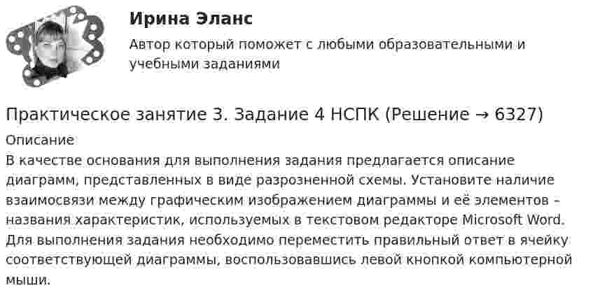      
          Описание
          В качестве основания для выполнения задания предлагается описание диаграмм, представленных в виде разрозненной схемы. Установите наличие взаимосвязи между графическим изображением диаграммы и её элементов – названия характеристик, используемых в текстовом редакторе Microsoft Word. Для выполнения задания необходимо переместить правильный ответ в ячейку соответствующей диаграммы, воспользовавшись левой кнопкой компьютерной мыши.  
            
            
            Практическое занятие 3. Задание 4Практическое занятие 3. Задание 4 НСПКПрактическое занятие 3. Задание 6Практическое занятие 3. Задание 9 НСПКПрактическое занятие 3. Задание 9 (филворд)Практическое занятие 3. Задания 1 - 3, 5, 8. ФИЗИЧЕСКАЯ КУЛЬТУРА (ДОУА, ББЛ, 3 ЧАСТЬ) НСПКПрактическое занятие 3. Задания 1, 3 - 6. Методика обучения продуктивным видам деятельности с практикумом (КП)Практическое занятие 3Практическое занятие 3Практическое занятие 3Практическое занятие 3. Задание 10Практическое занятие 3. Задание 1,2,3 (комплексное). Детская литература с практикумом по выразительному чтению (ПНК)Практическое занятие 3. Задание 1 (комплексное) Основы организации внеурочной работы (изобразительная деятельность и декоративно-прикладное искусство) (ПНК)Практическое занятие 3. Задание 1. Теоретические и методические основы деятельности классного руководителя