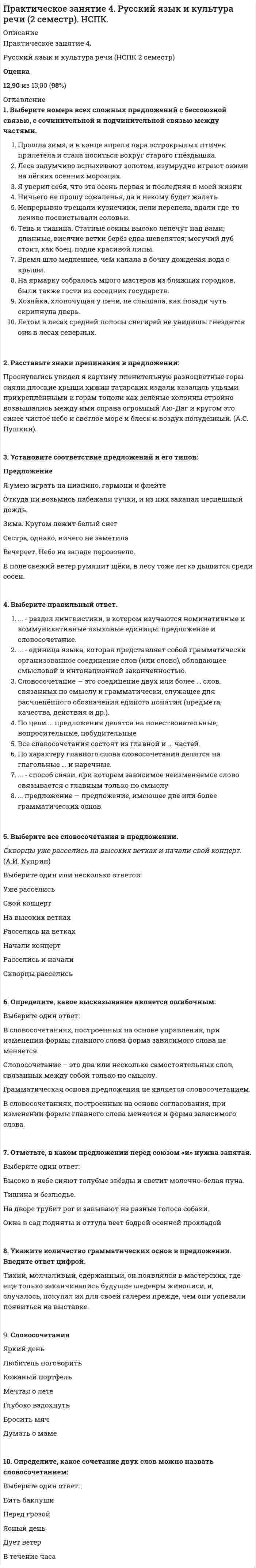     
          Описание
          Практическое занятие 5. Задания 1-3, 5-8Русский язык и культура речи (НСПК 2 семестр) Оценка 10,00 из 10,00 (100%)  
          Оглавление
          1. Соотнесите средства передачи информации с видом речевого общения:Средства передачи информации   Тональность и тембр голоса   Мимика   Телодвижения   Дикция   Темп речи   Поза   Смысл словосочетания   Жесты   Выразительность интонации2. Установите соответствие между стилями речи и сферами их использования.  Сфера использования   Правовая или производственно-деловая сфера   Сфера повседневного (бытового) общения   Средства массовой информации   Сфера словесно-художественного творчества   Сфера науки, техники, образования 3. Добавьте пропущенные слова в крылатые выражения.... разбор предложения – это характеристика предложения по структуре, типу, членам предложения и частям речи.Текст — это последовательность ..., которые связаны между собой общей темой и общей мыслью.По характеру связи между предложениями все тексты можно разделить на три разновидности: тексты с цепными связями; тексты с параллельными связями; тексты с ... связями.В текстах с цепной связью, в качестве средств связи чаще других используются местоимения и ... (словосочетание), лексические повторы, синонимические замены.... - это слово или выражение, употребляемое в переносном значении для создания художественного образа и достижения большей выразительности.По цели ... различаются три типа предложений: повествовательные, вопросительные и побудительные.По интонации предложения делятся на восклицательные и ... .Структура текста — составные части текста, связанные между собой в единое целое, которым является ... .4. Какое из приведённых слов относится к разговорному стилю?Выберите один ответ:ПочиватьДрыхнуть ОтдыхатьСпать5. Определите, какой вид публичной речи уместен в этой ситуации:Выберите один ответ:РазвлекательнаяПротокольно-этикетнаяИнформационнаяУбеждающая6. Посмотрите на кадр из фильма В. Шукшина «Печки-лавочки» (1972 г.) и ответьте на вопрос, какой стиль речи демонстрируют герои фильма, регистр значения не имеет:7. Определите, к какому стилю относятся фразеологизмы: Фразеологизмы   Сдержать слово   Карточный домик   Ломать голову   Водить за нос   Сложить оружие   Кривить душой   Из года в год   Краеугольный камень 
            
            
            Практическое занятие 5. Задания 1-3, 5-8. Русский язык и культура речи (НСПК 2 семестр)Практическое занятие 5. Задания 3, 5. Английский язык (2 семестр). НСПКПрактическое занятие 5. Задания 3 – 7. Математика.Практическое занятие 6. Задания 1-4. Английский язык (2 семестр). НСПК.Практическое занятие 7. Задание 1-3, 5. Английский язык (2 семестр). НСПК.Предел гигроскопической влажности древесины соответствует…Предельно допустимые концентрации загрязняющих веществ атмосферы бывают следующие:Практическое занятие 2. Задание 8Практическое занятие 2. Задания 1, 3, 5, 6. Английский язык.Практическое занятие 2. Задания 1-5, 7-8. Возрастная анатомия, физиология и гигиена (2 семестр) ПДОПрактическое занятие 3. Задания 3-6. Английский язык.Практическое занятие 4. Задание 10Практическое занятие 4. Задания 1, 2, 4. МатематикаПрактическое занятие 4. Задания 1, 3-5. Английский язык (2 семестр). НСПК