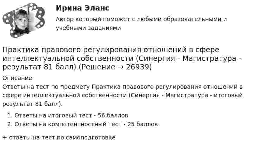     
          Описание
          Ответы на тест по предмету Практика правового регулирования отношений в сфере интеллектуальной собственности (Синергия - Магистратура - итоговый результат 81 балл).Ответы на итоговый тест - 56 балловОтветы на компетентностный тест - 25 баллов+ ответы на тест по самоподготовке  
            
            
            Практика правового регулирования отношений в сфере интеллектуальной собственности. Синергия (Итоговый, компетентностный, промежуточные тесты)Практика правового регулирования отношений в сфере интеллектуальной собственности (Синергия - Магистратура -  результат 81 балл)Практика правового регулирования отношений в сфере интеллектуальной собственности. Синергия. Ответы на ИТОГОВЫЙ ТЕСТ. На отлично!Практика правового регулирования отношений в сфере интеллектуальной собственности. Синергия. Тест.Практика, при которой один и тот же товар продается разным покупателям  по различным ценам, называется … Практика рассмотрения дел о несостоятельности (банкротстве)Практика рассмотрения дел о несостоятельности (банкротстве)Практика к теме 5Практика маркетинговых исследованийПрактика по получению профессиональных умений и опыта профессиональной деятельностиПрактика по получению профессиональных умений и опыта профессиональной деятельности, в том числе технологическаяПрактика по преподаваниюПрактика правового регулирования отношений в сфере интеллектуальной собственности.Практика правового регулирования отношений в сфере интеллектуальной собственности - Ответы на  тест Синергия