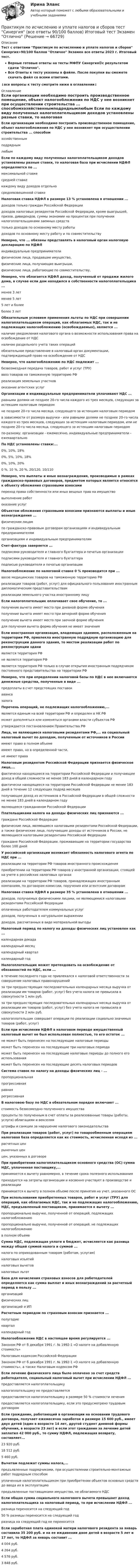     
            Описание
            Тест с ответами Практикум по исчислению и уплате налогов и сборов Синергия>90/100 баллов Отлично Экзамен все ответы 2023 г. Итоговый тест.Верные готовые ответы на тесты МФПУ Синергия🟢с результатом сдачи Отлично.Все Ответы к тесту указаны в файле. После покупки вы сможете скачать файл со всеми ответами.↓все вопросы к тесту смотрите ниже в оглавлении↓ 
            Оглавление
            Если организации необходимо построить производственное помещение, объект налогообложения по НДС у нее возникнет при осуществлении строительства ... способомхозяйственнымподряднымлюбым Если по каждому виду полученных налогоплательщиком доходов установлены разные ставки, то налоговая база при исчислении НДФЛ определяется по ...максимальной ставкесредней ставкекаждому виду доходов отдельносредневзвешенной ставке Налоговая ставка НДФЛ в размере 13 % установлена в отношении ...доходов только граждан Российской Федерациидоходов налоговых резидентов Российской Федерации, кроме выигрышей, призов, дивидендов, суммы экономии на процентах при получении налогоплательщиками заемных средствтолько доходов по основному месту работыдоходов по основному месту работу и по совместительству Неверно, что ... обязаны представлять в налоговый орган налоговую декларацию по НДФЛиндивидуальные предпринимателифизические лица, продавшие имущество,физические лица, получающие выигрыши,физические лица, работающие по совместительству, Неверно, что облагается НДФЛ доход, полученный от продажи жилого дома, в случае если дом находился в собственности налогоплательщика ...менее 3 летменее 5 лет5 лет и болееболее 3 лет Обязательным условием применения льготы по НДС при совершении налогоплательщиком операций, как облагаемых НДС, так и не подлежащих налогообложению (освобождаемых), является ...наличие уведомления налогового органа о возможности использования права на освобождение от НДСналичие раздельного учета таких операцийобязательное представление в налоговый орган документации, подтверждающей право на освобождение от НДС Неверно, что налогообложению по НДС подлежит ...безвозмездная передача товаров, работ и услуг (ТРУ)ввоз товаров на таможенную территорию РФреализация земельных участковоказание агентских услуг Организации и индивидуальные предприниматели уплачивают НДС ...равными долями не позднее 20-го числа каждого из трех месяцев, следующих за истекшим налоговым периодомне позднее 20-го числа месяца, следующего за истекшим налоговым периодомв зависимости от размера выручки - или равными долями не позднее 20-го числа каждого из трех месяцев, следующих за истекшим налоговым периодом, или не позднее 20-го числа месяца, следующего за истекшим налоговым периодомпо-разному: организации - ежемесячно, индивидуальные предприниматели - ежеквартально По НДС установлены ставки:...0%, 10%, 18%0%, 5%, 10%, 18%0%, 10%, 20%0 %, 10 %, 20 %, 20/120, 10/110 Неверно, что выплаты и иные вознаграждения, производимые в рамках гражданско-правовых договоров, предметом которых является относятся к объекту обложения страховыми взносамипереход права собственности или иных вещных прав на имуществовыполнение работоказание услуг Объектом обложения страховыми взносами признаются выплаты и иные вознаграждения ...физическим лицампо гражданско-правовым договорам организациям и индивидуальным предпринимателяморганизациям и индивидуальным предпринимателям Счет-фактура заверяется ...подписями руководителя и главного бухгалтера и печатью организацииподписями руководителя и главного бухгалтераподписью руководителя и печатью организации Налогообложение по налоговой ставке 0 % производится при ...ввозе медицинских товаров на таможенную территорию РФреализации товаров (работ, услуг) для официального пользования иностранным дипломатическим представительствамреализации земельного участка иностранному лицу Если налогоплательщик оплачивает свое обучение, то ...получение вычета имеет место при дневной форме обученияполучение вычета имеет место при вечерней форме обученияполучение вычета имеет место при заочной форме обучениядля получения вычета форма обучения не имеет значения Если иностранная организация, владеющая зданием, расположенным на территории РФ, привлекла иностранную подрядную организацию для реконструкции данного здания, то местом реализации работ по реконструкции зданиявляется территория РФне является территория РФявляется территория РФ только в случае открытия иностранным подрядчиком постоянного представительства на территории РФ Неверно, что при определении налоговой базы по НДС в нее включаются денежные средства, полученные в виде ...предоплаты в счет предстоящих поставокавансазалога Перечень операций, не подлежащих налогообложению,...является единым на всей территории РФ и определен в HK РФможет дополняться или изменяться органами власти субъектов РФутверждается постановлением Правительства РФ Лица, не являющиеся налоговыми резидентами РФ,... на социальный налоговый вычет по доходам, полученным от источников в Россииимеют право в полном объемеимеют право, но в определенной части,не имеют права Налоговым резидентом Российской Федерации признается физическое лицо,...фактически находящееся на территории Российской Федерации и получающее доход в общей сложности не менее 183 дней в календарном годуфактически находящееся на территории Российской Федерации не менее 183 дней в течение 12 следующих подряд месяцевполучающее доход из источников в Российской Федерации в общей сложности не менее 183 дней в календарном годуявляющееся гражданином Российской Федерации Плательщиками налога на доходы физических лиц признаются ...граждане Российской Федерациифизические лица, являющиеся налоговыми резидентами Российской Федерации, а также физические лица, получающие доходы от источников в России, не являющиеся налоговыми резидентами Российской Федерацииграждане Российской Федерации, проживающие на территории государства более 100 дней У российской организации возникает обязанность налогового агента по НДС при ...реализации на территории РФ товаров иностранного происхожденияприобретении на территории РФ товаров у иностранной организации, стоящей на учете в российских налоговых органахреализации на территории РФ товаров, принадлежащих иностранным компаниям, по договорам комиссии, поручения или агентским договорам Налоговая ставка НДФЛ в размере 35 % установлена в отношении ...доходов, получаемых физическими лицами, не являющимися налоговыми резидентами Российской Федерацииоплаченных работодателем коммунальных услугдоходов, полученных в натуральном выражениидоходов, рассчитанных в виде материальной выгоды  Налоговый период по налогу на доходы физических лиц установлен как ...календарная декадакалендарный месяцкалендарный кварталкалендарный год Налогоплательщик может претендовать на освобождение от обязанностей по НДС, если ...в течение последнего года не привлекался к налоговой ответственности за совершение налоговых правонарушенийза три предшествующих последовательных календарных месяца выручка от реализации им товаров (работ, услуг) без учета налога не превысила в совокупности 1 млн руб.за три предшествующих последовательных календарных месяца выручка от реализации им товаров (работ, услуг) без учета налога не превысила в совокупности 2 млн руб.налогоплательщик совершает операции по реализации социально значимых товаров (работ, услуг) Если при исчислении НДФЛ в налоговом периоде имущественный налоговый вычет не был использован полностью, то его остаток ...не может быть перенесен на последующие налоговые периодыможет быть перенесен на последующие три налоговых периодаможет быть перенесен на последующие налоговые периоды до полного его использованияможет быть перенесен на последующие десять налоговых периодов Система ставок по налогу на доходы физических лиц - ...пропорциональнаяпрогрессивнаяравнаярегрессивная В налоговою базу по НДС в обязательном порядке включают ...стоимость безвозмездно полученного имуществапроценты по полученным в счет оплаты за реализованные товары (работы, услуги) облигациям и векселямштрафы и санкции за нарушение налогового законодательства При реализации товаров (работ, услуг) по товарообменным операциям налоговая база определяется как их стоимость, исчисленная исходя из ...расчетных ценрыночных ценцен, указанных в договоре При приобретении налогоплательщиком основного средства (ОС) сумма НДС, уплаченная поставщику,...принимается к вычету равномерно, в течение срока полезного использованияприходуется на затраты организации и косвенно участвует в производстве и реализациипринимается к вычету в полном объеме после принятия на учет, указанного ОС При использовании приобретенных товаров, работ и услуг (ТРУ) для операций, как облагаемых НДС, так и не подлежащих налогообложению, НДС, предъявленный поставщиком, принимается к вычету ...пропорционально выручке, полученной от операций, подлежащих налогообложениюпропорционально выручке, полученной от операций, не подлежащих налогообложениюв полном объеме Сумма НДС, подлежащая уплате в бюджет, исчисляется как разница между общей суммой налога и суммой ...налога по оприходованным товарам (работам, услугам)налоговых изъятийналоговых вычетовналоговых льгот База для начисления страховых взносов для работодателей определяется как сумма выплат и иных вознаграждений за расчетный период в пользу ...организацийфизических лицорганизаций и ИП Расчетным периодом по страховым взносам признается ...полугодиекварталкалендарный год Налогообложение НДС в настоящее время регулируется ...Законом РФ от б декабря 1991 г. № 1992-1 «О налоге на добавленную стоимость»Налоговым кодексом Российской ФедерацииЗаконом РФ от б декабря 1991 г. № 1992-1 «О налоге на добавленную стоимость», а также Налоговым кодексом РФ Если лечение физического лица было оплачено за счет средств работодателя, социальный налоговый вычет при исчислении НДФЛ ...предоставляется налогоплательщикуналогоплательщику не предоставляетсяпредоставляется налогоплательщику в размере 50 % стоимости леченияпредоставляется налогоплательщику, если это предусмотрено трудовым договором Если гражданин, работающий в организации на основании трудового договора, получает ежемесячно заработок в размере 15 600 руб., имеет двух детей (один в возрасте 14 лет, другой студент дневной формы обучения, в возрасте 23 лет) и если этот гражданин за лечение детей заплатил 42 000 руб., то сумму НДФЛ, подлежащая возврату, составляет...23 920 руб.18 512 руб.5 460 руб. Вычетам подлежат суммы налога,...предъявленные подрядчиками, при осуществлении строительно-монтажных работ подрядным способомуплаченные налогоплательщиком при приобретении объектов основных средств до ввода их в эксплуатациюпредъявленные поставщиками имущества, не облагаемого НДС Если общая сумма социального налогового вычета превышает доход налогоплательщика за налоговый период, то при исчислении НДФЛ ...разница переносится на следующий год50 % разницы переносится на следующий годразница на следующий год не переносится Если заработная плата одинокой матери налогового резидента за январь составила 35 200 руб. и на ее иждивении двое детей в возрасте 5 лет и 17 лет, то НДФЛ за январь составит ...4 004 руб.4 264 руб.4 576 руб.3 848 руб.   
            
            
            Практикум по исчислению и уплате налогов и сборов (Синергия, 97 баллов)Практикум по исчислению и уплате налогов и сборов тест Синергия (все ответы 90/100 баллов) Итоговый тест Экзамен ОтличноПрактикум по исчислению и уплате налогов и сборов.фэ_БАК ( ответы на тест Синергия💯 Практикум по исчислению и уплате налогов и сборов.фэ_БАК (ответы на тест Синергия / МОИ / МТИ / МосАП, сентябрь 2023)💯 Практикум по исчислению и уплате налогов и сборов.фэ_БАК (правильные ответы на тест Синергия / МОИ / МТИ / МосАП, август 2023)Практикум по исчислению и уплате налогов и сборов.фэ_БАК Синергия МТИ МОСАП Ответы на итоговый тестПрактикум по исчислению и уплате налогов и сборов.фэ_БАК (тест с ответами Синергия/МОИ/ МТИ /МОСАП)Практикум по гражданскому процессу Практикум подготовки юридических документов ММУ 2023г.Практикум подготовки юридических документов. Практическое задание. ММУ.ПРАКТИКУМ ПО ДЕТСКОЙ ПАТОПСИХОЛОГИИП Р А К Т И К У М     по дисциплине «ЛОГИКА» ВАРИАНТ №  1Практикум по дисциплине ПсиходиагностикаПрактикум по дисциплине «ПСИХОЛОГИЯ» 2 задания