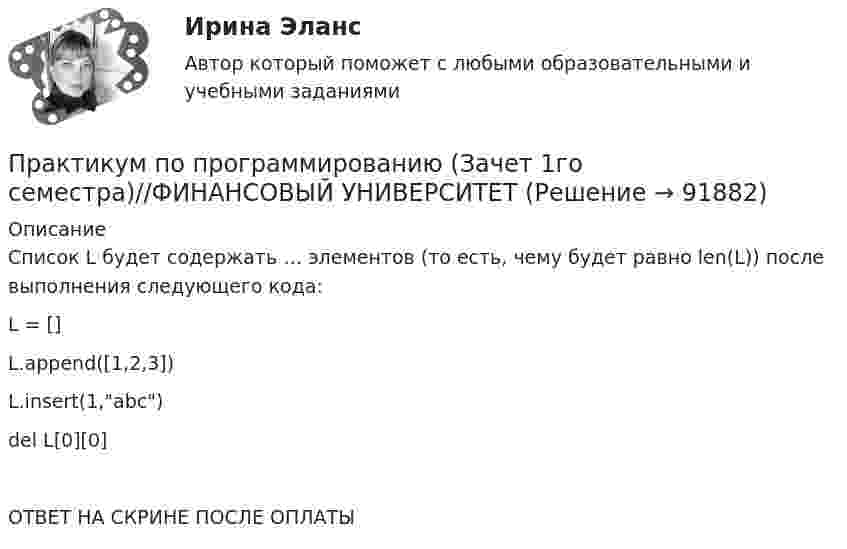      
            Описание
            Список L будет содержать … элементов (то есть, чему будет равно len(L)) после выполнения следующего кода:L = []L.append([1,2,3])L.insert(1,abc)del L[0][0]ОТВЕТ НА СКРИНЕ ПОСЛЕ ОПЛАТЫ   
            
            
            Практикум по программированию (Зачет 1го семестра)//ФИНАНСОВЫЙ УНИВЕРСИТЕТПрактикум по программированию (Зачет 1го семестра)//ФИНАНСОВЫЙ УНИВЕРСИТЕТПрактикум по программированию (Зачет 1го семестра)//ФИНАНСОВЫЙ УНИВЕРСИТЕТПрактикум по программированию (Зачет 1го семестра)//ФИНАНСОВЫЙ УНИВЕРСИТЕТПрактикум по программированию (Зачет 1го семестра)//ФИНАНСОВЫЙ УНИВЕРСИТЕТПрактикум по программированию (Зачет 1го семестра)//ФИНАНСОВЫЙ УНИВЕРСИТЕТПрактикум по программированию (Зачет 1го семестра)//ФИНАНСОВЫЙ УНИВЕРСИТЕТПРАКТИКУМ по криминалистической техникеПрактикум по культуре речевого общения (первый иностранный (английский) язык).(2/3) тест с ответами СинергияПрактикум по культуре речевого общения (первый иностранный (английский) язык).(3.3) тест с ответами СинергияПрактикум по организации и проведению коуч-сессийПрактикум по правовой статистикеПрактикум по правовой статистикеПрактикум по прикладной информатике