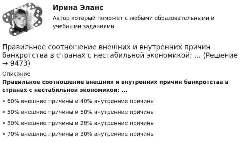      
          Описание
          Правильное соотношение внешних и внутренних причин банкротства в странах с нестабильной экономикой: ...•	60% внешние причины и 40% внутренние причины•	50% внешние причины и 50% внутренние причины•	80% внешние причины и 20% внутренние причины•	70% внешние причины и 30% внутренние причины  
            
            
            Правильное использование в организации формулировки ее миссии может способствовать …Правильное соотношение внешних и внутренних причин банкротства в странах с нестабильной экономикой: ...Правильное ценообразование должно учитывать … (укажите 3 варианта ответа)Правильно согласованы подлежащее и сказуемое в предложении …Правильный порядок слов соблюден в предложении  …  There are some sweets on the table  There are on the table some sweets  Some sweets are on the table  On the table are some sweetsПравильный порядок слов соблюден в предложении …    There is a book under your bed    There is under your bed a book    A book is under your bed   Under your bed there is a bookПравильный порядок слов соблюден в предложении …  There is a book under your bed  There is under your bed a book  A book is under your bed  Under your bed there is a bookПравильная последовательность выполнения операций:Правильная последовательность ослабления металлических свойств элементов: …Правильная последовательность ослабления металлических свойств элементов: …Правильная последовательность ослабления неметаллических свойств элементов: …Правильная последовательность усиления металлических свойств элементов: …Правильная последовательность усиления неметаллических свойств элементов: …Правильная последовательность усиления неметаллических свойств элементов: …