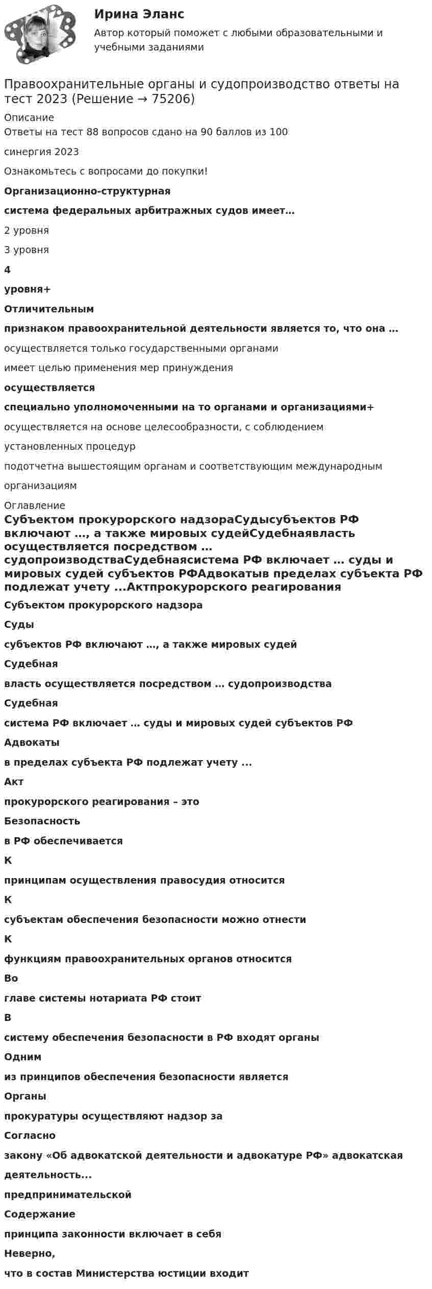     
            Описание
            Ответы на тест 88 вопросов сдано на 90 баллов из 100синергия 2023Ознакомьтесь с вопросами до покупки!Организационно-структурнаясистема федеральных арбитражных судов имеет…2 уровня3 уровня4уровня+Отличительнымпризнаком правоохранительной деятельности является то, что она …осуществляется только государственными органамиимеет целью применения мер принужденияосуществляетсяспециально уполномоченными на то органами и организациями+осуществляется на основе целесообразности, с соблюдениемустановленных процедурподотчетна вышестоящим органам и соответствующим международныморганизациям 
            Оглавление
            Субъектом прокурорского надзораСудысубъектов РФ включают …, а также мировых судейСудебнаявласть осуществляется посредством … судопроизводстваСудебнаясистема РФ включает … суды и мировых судей субъектов РФАдвокатыв пределах субъекта РФ подлежат учету ...Актпрокурорского реагирования – этоБезопасностьв РФ обеспечиваетсяКпринципам осуществления правосудия относитсяКсубъектам обеспечения безопасности можно отнестиКфункциям правоохранительных органов относитсяВоглаве системы нотариата РФ стоитВсистему обеспечения безопасности в РФ входят органыОднимиз принципов обеспечения безопасности являетсяОрганыпрокуратуры осуществляют надзор заСогласнозакону «Об адвокатской деятельности и адвокатуре РФ» адвокатскаядеятельность...предпринимательскойСодержаниепринципа законности включает в себяНеверно,что в состав Министерства юстиции входит  
            
            
            Правоохранительные органы и правоохранительная деятельность (вариант 1, РАНХ и ГС)Правоохранительные органы и судопроизводство ответы на тест 2023 Правоохранительные органы и судопроизводство ответы тест 2023 СинегерияПравоохранительные органы ИТОГОВЫЙ Правоохранительные органы итоговый тест Правоохранительные органы (Контрольная работа)Правоохранительные органы ММУ 2023г.Правоохранительные органы (вариант 1, ТУСУР)Правоохранительные органы Витте МУИВ Ответы на тесты 1-4 и итоговое тестированиеПравоохранительные органы все задания Правоохранительные органы ВСЕ ЗАДАНИЯ ⭐ Правоохранительные органы (все ответы на тест Синергия / МТИ / МосАП, апрель 2023)⭐ Правоохранительные органы (все ответы на тест Синергия / МТИ / МосАП, ноябрь 2022)⭐ Правоохранительные органы (все ответы на тест Синергия / МТИ / МосАП, октябрь 2022)