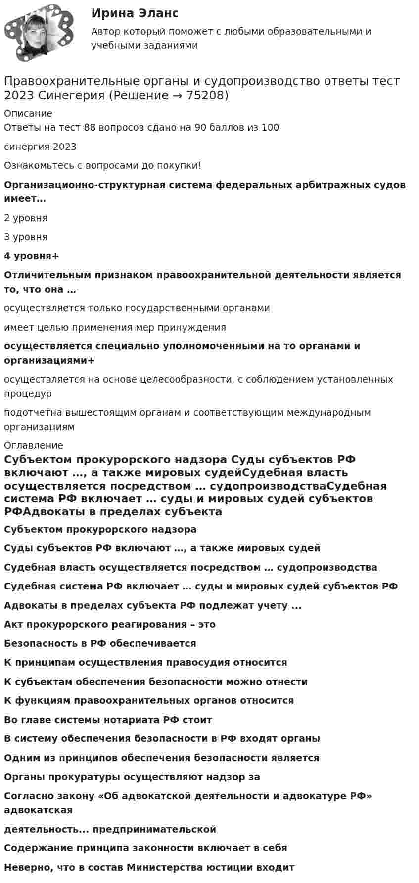     
            Описание
            Ответы на тест 88 вопросов сдано на 90 баллов из 100синергия 2023Ознакомьтесь с вопросами до покупки!Организационно-структурная система федеральных арбитражных судов имеет…2 уровня3 уровня4 уровня+ Отличительным признаком правоохранительной деятельности является то, что она …осуществляется только государственными органамиимеет целью применения мер принужденияосуществляется специально уполномоченными на то органами и организациями+осуществляется на основе целесообразности, с соблюдением установленных процедурподотчетна вышестоящим органам и соответствующим международным организациям 
            Оглавление
            Субъектом прокурорского надзора Суды субъектов РФ включают …, а также мировых судейСудебная власть осуществляется посредством … судопроизводстваСудебная система РФ включает … суды и мировых судей субъектов РФАдвокаты в пределах субъекта РФ подлежат учету ...Акт прокурорского реагирования – это Безопасность в РФ обеспечивается К принципам осуществления правосудия относится К субъектам обеспечения безопасности можно отнести К функциям правоохранительных органов относитсяВо главе системы нотариата РФ стоит В систему обеспечения безопасности в РФ входят органы Одним из принципов обеспечения безопасности является Органы прокуратуры осуществляют надзор за Согласно закону «Об адвокатской деятельности и адвокатуре РФ» адвокатскаядеятельность... предпринимательскойСодержание принципа законности включает в себя Неверно, что в состав Министерства юстиции входит   
            
            
            Правоохранительные органы и судопроизводство ответы на тест 2023 Правоохранительные органы и судопроизводство ответы тест 2023 СинегерияПравоохранительные органы ИТОГОВЫЙ Правоохранительные органы итоговый тест Правоохранительные органы (Контрольная работа)Правоохранительные органы ММУ 2023г.Правоохранительные органы ММУ Практическая работа 2023г.Правоохранительные органы Витте МУИВ Ответы на тесты 1-4 и итоговое тестированиеПравоохранительные органы все задания Правоохранительные органы ВСЕ ЗАДАНИЯ ⭐ Правоохранительные органы (все ответы на тест Синергия / МТИ / МосАП, апрель 2023)⭐ Правоохранительные органы (все ответы на тест Синергия / МТИ / МосАП, ноябрь 2022)⭐ Правоохранительные органы (все ответы на тест Синергия / МТИ / МосАП, октябрь 2022)⭐ Правоохранительные органы (все ответы на тест Синергия / МТИ / МосАП, февраль 2023)