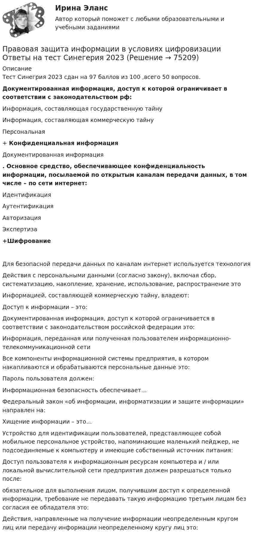     
            Описание
            Тест Синегрия 2023 сдан на 97 баллов из 100 ,всего 50 вопросов. Документированная информация, доступ к которой ограничивает в соответствии с законодательством рф: Информация, составляющая государственную тайну Информация, составляющая коммерческую тайну Персональная + Конфиденциальная информация Документированная информация . Основное средство, обеспечивающее конфиденциальность информации, посылаемой по открытым каналам передачи данных, в том числе – по сети интернет: Идентификация Аутентификация Авторизация Экспертиза +Шифрование Для безопасной передачи данных по каналам интернет используется технологияДействия с персональными данными (согласно закону), включая сбор, систематизацию, накопление, хранение, использование, распространение этоИнформацией, составляющей коммерческую тайну, владеют: Доступ к информации – это: Документированная информация, доступ к которой ограничивается в соответствии с законодательством российской федерации это:Информация, переданная или полученная пользователем информационно-телекоммуникационной сетиВсе компоненты информационной системы предприятия, в котором накапливаются и обрабатываются персональные данные это:Пароль пользователя должен:Информационная безопасность обеспечивает… Федеральный закон «об информации, информатизации и защите информации» направлен на: Хищение информации – это… Устройство для идентификации пользователей, представляющее собой мобильное персональное устройство, напоминающие маленький пейджер, не подсоединяемые к компьютеру и имеющие собственный источник питания: Доступ пользователя к информационным ресурсам компьютера и / или локальной вычислительной сети предприятия должен разрешаться только после: обязательное для выполнения лицом, получившим доступ к определенной информации, требование не передавать такую информацию третьим лицам без согласия ее обладателя это:   Действия, направленные на получение информации неопределенным кругом лиц или передачу информации неопределенному кругу лиц это:    
            
            
            Правовая защита информации в условиях цифровизации.кс_СПО (тест с ответами КОЛЛЕДЖ Синергия/МОИ/ МТИ /МОСАП)Правовая защита информации в условиях цифровизации Ответы на тест Синегерия 2023Правовая защита информации в условиях цифровизации//СИНЕРГИЯ//МОИ//МТИПравовая защита информации в условиях цифровизации. Синергия. ✅ Ответы на ИТОГОВЫЙ ТЕСТ. На отлично!Правовая защита информации в условиях цифровизации. Синергия. Ответы на ИТОГОВЫЙ ТЕСТ. На отлично!Правовая защита информации в условиях цифровизации, темы 1-4, итоговый тест (ответы на тест Синергия / МТИ / МОИ / МосАП, 104 вопроса)Правовая защита информации в условиях цифровизации (Темы 1-4) тест с ответами Синергия/МОИ/ МТИ /МОСАППраво 1 семестр (тест с ответами Колледж Синергия)💯 Право (2) (ответы на тест Синергия / МТИ / МосАП, июнь 2022)право вариант 23Правовая защита информации в условиях цифровизации.кс_СПО 2023 (тест с ответами КОЛЛЕДЖ Синергия)💯 Правовая защита информации в условиях цифровизации.кс_СПО (все ответы на тест Синергия / МТИ / МосАП, май 2023)Правовая защита информации в условиях цифровизации.кс_СПО / Итоговый тест / Синергия / МТИ / МосАП. Новые ответы! 100/100💯 Правовая защита информации в условиях цифровизации.кс_СПО (правильные ответы на тест Синергия / МОИ / МТИ / МосАП)