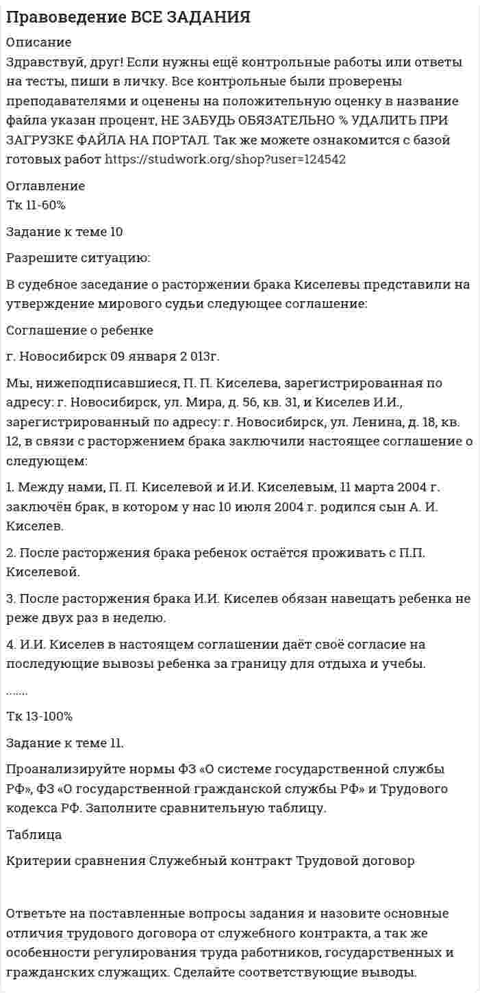      
          Описание
           Разрешите ситуацию:	В судебное заседание о расторжении брака Киселевы представили на утверждение мирового судьи следующее соглашение: Соглашение о ребенке г. Новосибирск 09 января 2 013г. Мы, нижеподписавшиеся, П. П. Киселева, зарегистрированная по адресу: г. Новосибирск, ул. Мира, д. 56, кв. 31, и Киселев И.И., зарегистрированный по адресу: г. Новосибирск, ул. Ленина, д. 18, кв. 12, в связи с расторжением брака заключили настоящее соглашение о следующем: 1. Между нами, П. П. Киселевой и И.И. Киселевым, 11 марта 2004 г. заключён брак, в котором у нас 10 июля 2004 г.  родился сын А. И. Киселев. 2. После расторжения брака ребенок остаётся проживать с П.П. Киселевой. 3. После расторжения брака И.И. Киселев обязан навещать ребенка не реже двух раз в неделю. 4. И.И. Киселев в настоящем соглашении даёт своё согласие на последующие вывозы ребенка за границу для отдыха и учебы. 5. И.И Киселев обязуется передать в собственность А. И. Киселева квартиру, находящуюся по адресу: г. Новосибирск, ул. Ленина, 18, кв. 12 (в счет уплаты алиментов на содержание ребенка). 6. И.И. Киселев на основании настоящего соглашения обязуется ежемесячно выплачивать алименты на содержание ребенка в сумме 200 долларов США. 7. И.И. Киселев на основании настоящего соглашения обязуется ежемесячно выплачивать бывшей супруге алименты в качестве платы за воспитание А. И. Киселева в сумме 100 долларов США. 8. Алименты будут вноситься И.И. Киселевым на валютный вклад до востребования на счет П.П. Киселевой № 1372627450262 в отделение № 140971/7 ОАО «Банк Москвы» не позднее 20-числа каждого месяца.  9. Настоящее соглашение составлено в двух экземплярах: по одному экземпляру для П.П. Киселевой и И.И. Киселева. 10. Настоящее соглашение вступает в силу с момента расторжения брака между П.П. Киселевой и И.И. Киселевым.    Подпись Киселева П.П.                                              Подпись Киселев И.И. Охарактеризуйте соглашение. Проанализируйте соглашение в целом и отдельные его пункты на предмет действительности соглашения в целом и его частей. Какие следует использовать нормы права в данном случае, сошлитесь на них.  
            
            
            Право Задание к теме 10 ТК-11Право Задание к теме 11 ТК-13Право задания (Сибупк 1 курс 2021г)Право интеллектуальной собственности ВСЕ ЗАДАНИЯ Право интеллектуальной собственности (задачи, КемГУ)Право собственности и иные виды прав на землюПраво социального обеспеченияПочему буферные растворы препятствуют изменению pH раствора? Что является основным доказательством того, что данный раствор проявляет буферное действие? Каково биологическое значение буферных смесей? Приведите примеры буферных растворов, По экспериментальным данным адсорбции углекислого газа на активированном угле найти константы уравнения Ленгмюра, пользуясь которыми рассчитать и построить кривую адсорбции.По экспериментальным данным адсорбции углекислого газа на цеолите при 293 К графически определите константы уравнения Лэнгмюра, пользуясь которыми, постройте изотерму адсорбции Лэнгмюра.По экспериментальным данным адсорбции фенола на ионите при 423 К графически определите константы в уравнении Лэнгмюра, пользуясь которыми, постройте изотерму адсорбции Лэнгмюра.Право (1 курс 2021г ) 5 вариантПраво (1 курс СибУПК) 1 вариантПРАВОВЕДЕНИЕ