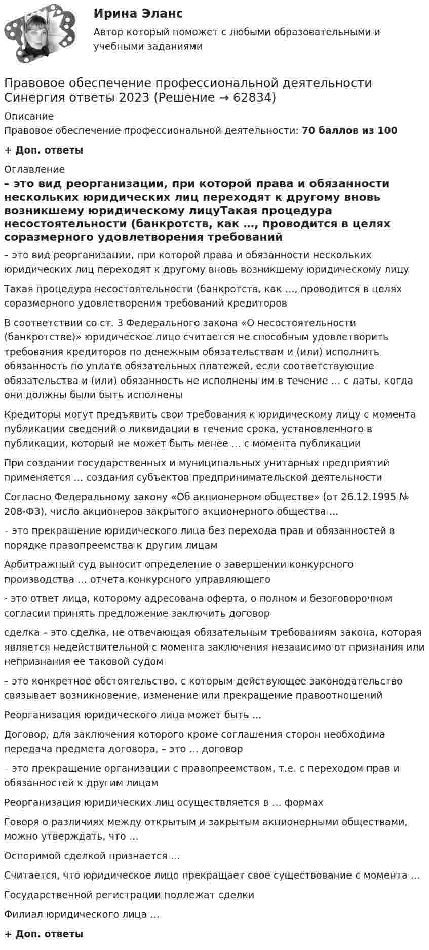     
            Описание
            Правовое обеспечение профессиональной деятельности: 70 баллов из 100+ Доп. ответы 
            Оглавление
            – это вид реорганизации, при которой права и обязанности нескольких юридических лиц переходят к другому вновь возникшему юридическому лицуТакая процедура несостоятельности (банкротств, как …, проводится в целях соразмерного удовлетворения требований кредиторовВ соответствии со ст. 3 Федерального закона «О несостоятельности (банкротстве)» юридическое лицо считается не способным удовлетворить требования кредиторов по денежным обязательствам и (или) исполнить обязанность по уплате обязательных платежей, если соответствующие обязательства и (или) обязанность не исполнены им в течение … с даты, когда они должны были быть исполненыКредиторы могут предъявить свои требования к юридическому лицу с момента публикации сведений о ликвидации в течение срока, установленного в публикации, который не может быть менее … с момента публикацииПри создании государственных и муниципальных унитарных предприятий применяется … создания субъектов предпринимательской деятельностиСогласно Федеральному закону «Об акционерном обществе» (от 26.12.1995 № 208-ФЗ), число акционеров закрытого акционерного общества …– это прекращение юридического лица без перехода прав и обязанностей в порядке правопреемства к другим лицамАрбитражный суд выносит определение о завершении конкурсного производства … отчета конкурсного управляющего- это ответ лица, которому адресована оферта, о полном и безоговорочном согласии принять предложение заключить договорсделка – это сделка, не отвечающая обязательным требованиям закона, которая является недействительной с момента заключения независимо от признания или непризнания ее таковой судом – это конкретное обстоятельство, с которым действующее законодательство связывает возникновение, изменение или прекращение правоотношенийРеорганизация юридического лица может быть …Договор, для заключения которого кроме соглашения сторон необходима передача предмета договора, – это … договор – это прекращение организации с правопреемством, т.е. с переходом прав и обязанностей к другим лицамРеорганизация юридических лиц осуществляется в … формахГоворя о различиях между открытым и закрытым акционерными обществами, можно утверждать, что … Оспоримой сделкой признается …Считается, что юридическое лицо прекращает свое существование с момента …Государственной регистрации подлежат сделкиФилиал юридического лица … + Доп. ответы  
            
            
            Правовое обеспечение профессиональной деятельности//СИНЕРГИЯ//МОСап//МТИ//МОИ Правовое обеспечение профессиональной деятельности Синергия ответы 2023Правовое обеспечение профессиональной деятельности (Темы 1-6) тест с ответами Синергия/МОИ/ МТИ /МОСАППравовое обеспечение профессиональной деятельности   ТЕСТ-1   НСПКПравовое обеспечение профессиональной деятельности  ТЕСТ-2  НСПКПравовое обеспечение профессиональной деятельности ТЕСТ-2   НСПКПравовое обеспечение профессиональной деятельности  ТЕСТ-3    НСПКПравовое обеспечение профессиональной деятельности  Практическое занятие 4 НСПКПравовое обеспечение профессиональной деятельности  Практическое занятие 4  НСПК Правовое обеспечение профессиональной деятельности Практическое занятие 5Правовое обеспечение профессиональной деятельности  Практическое занятие 5  НСПКПравовое обеспечение профессиональной деятельности  Практическое занятие № 2. Задание 2-6,8 НСПКПравовое обеспечение профессиональной деятельности Практическое занятие № 3. Задание 1-3,5-6Правовое обеспечение профессиональной деятельности  Практическое занятие №5  НСПК