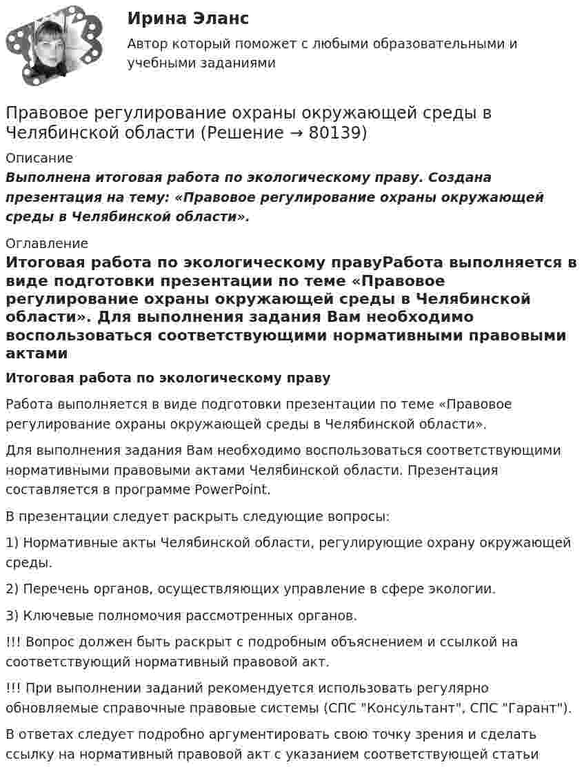      
            Описание
            Выполнена итоговая работа по экологическому праву. Создана презентация на тему: «Правовое регулирование охраны окружающей среды в Челябинской области». 
            Оглавление
            Итоговая работа по экологическому правуРабота выполняется в виде подготовки презентации по теме «Правовое регулирование охраны окружающей среды в Челябинской области». Для выполнения задания Вам необходимо воспользоваться соответствующими нормативными правовыми актами Челябинской области. Презентация составляется в программе PowerPoint. В презентации следует раскрыть следующие вопросы: 1) Нормативные акты Челябинской области, регулирующие охрану окружающей среды. 2) Перечень органов, осуществляющих управление в сфере экологии. 3) Ключевые полномочия рассмотренных органов. !!! Вопрос должен быть раскрыт с подробным объяснением и ссылкой	на	соответствующий	нормативный	правовой	акт. !!! При выполнении заданий рекомендуется использовать регулярно обновляемые справочные правовые системы (СПС Консультант, СПС Гарант). В ответах следует подробно аргументировать свою точку зрения и сделать ссылку на нормативный правовой акт с указанием соответствующей статьи  
            
            
            Правовое регулирование офшорных компаний и трастов.фю_МАГ (тест с ответами магистратура Синергия)Правовое регулирование охраны окружающей среды в Челябинской областиПравовое регулирование оценочной деятельности Правовое регулирование предпринимательской деятельности. СинергияПравовое регулирование предпринимательской деятельности Синергия МФПУ тесты (все ответы 88/100⭐баллов)Правовое регулирование предпринимательской деятельности тест Синергия. Ответы Итоговый тестПравовое регулирование предпринимательской деятельности (тест с ответами Синергия/МОИ/ МТИ)Правовое регулирование организации работы с обращениями граждан в дореволюционный периодПравовое регулирование отношений интеллектуальной собственности (Вариант №5, НГУЭУ)Правовое регулирование офшорных компаний и трастов / 25 вопросовПравовое регулирование офшорных компаний и трастов//СИНЕРГИЯ//МОСАП//МОИ//МТИПравовое регулирование офшорных компаний и трастов. Синергия. Ответы на ИТОГОВЫЙ ТЕСТ. На отлично!Правовое регулирование офшорных компаний и трастов (Темы 1-6) тест с ответами Магистратура СинергияПравовое регулирование офшорных компаний и трастов.фю.МАГ (ответы магистратура Синергия)