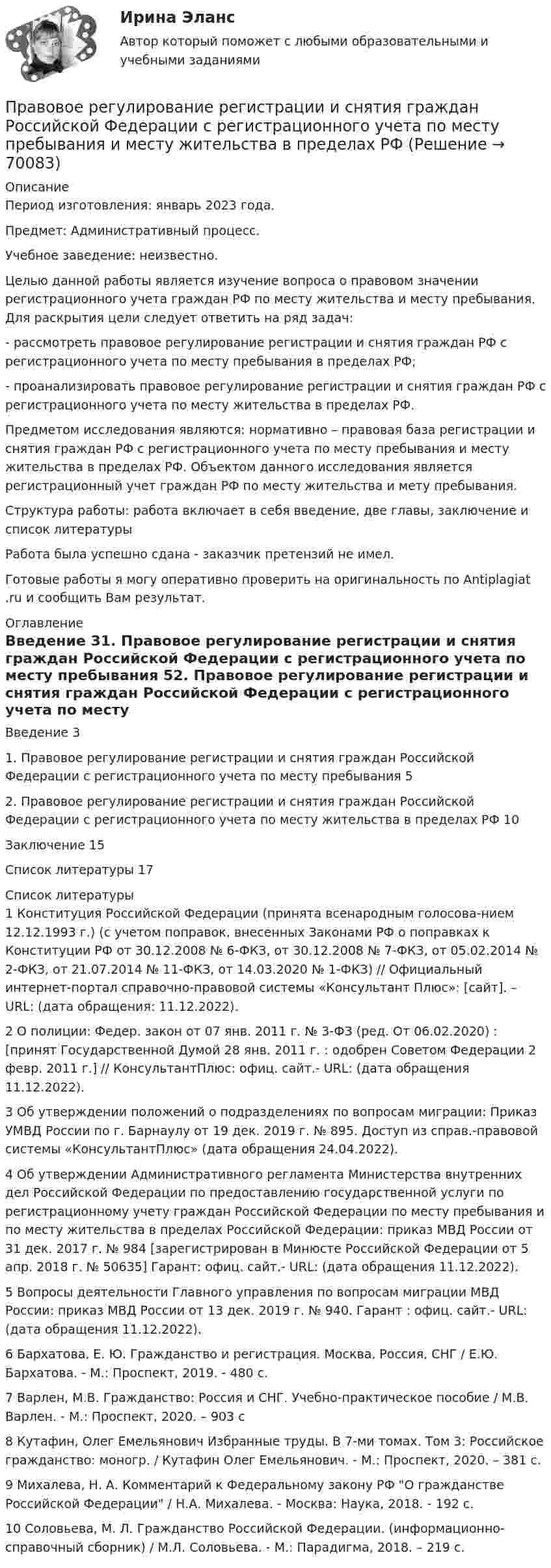      
            Описание
            Период изготовления:  январь 2023 года.Предмет: Административный процесс.Учебное заведение: неизвестно.	Целью данной работы является изучение вопроса о правовом значении регистрационного учета граждан РФ по месту жительства и месту пребывания. Для раскрытия цели следует ответить на ряд задач:	- рассмотреть правовое регулирование регистрации и снятия граждан РФ с регистрационного учета по месту пребывания в пределах РФ;	- проанализировать правовое регулирование регистрации и снятия граждан РФ с регистрационного учета по месту жительства в пределах РФ.	Предметом исследования являются: нормативно – правовая база регистрации и снятия граждан РФ с регистрационного учета по месту пребывания и месту жительства в пределах РФ. Объектом данного исследования является регистрационный учет граждан РФ по месту жительства и мету пребывания. Структура работы: работа включает в себя введение, две главы, заключение и список литературы Работа была успешно сдана - заказчик претензий не имел. Готовые работы я могу оперативно проверить на оригинальность по Antiplagiat .ru и сообщить Вам результат. 
            Оглавление
            Введение	31. Правовое регулирование регистрации и снятия граждан Российской Федерации с регистрационного учета по месту пребывания	52. Правовое регулирование регистрации и снятия граждан Российской Федерации с регистрационного учета по месту жительства в пределах РФ	10Заключение	15Список литературы	17 
            Список литературы
            1 Конституция Российской Федерации (принята всенародным голосова-нием 12.12.1993 г.) (с учетом поправок, внесенных Законами РФ о поправках к Конституции РФ от 30.12.2008 № 6-ФКЗ, от 30.12.2008 № 7-ФКЗ, от 05.02.2014 № 2-ФКЗ, от 21.07.2014 № 11-ФКЗ, от 14.03.2020 № 1-ФКЗ) // Официальный интернет-портал справочно-правовой системы «Консультант Плюс»: [сайт]. – URL:  (дата обращения: 11.12.2022).2 О полиции: Федер. закон от 07 янв. 2011 г. № 3-ФЗ (ред. От 06.02.2020) : [принят Государственной Думой 28 янв. 2011 г. : одобрен Советом Федерации 2 февр. 2011 г.] // КонсультантПлюс: офиц. сайт.- URL:  (дата обращения 11.12.2022).3 Об утверждении положений о подразделениях по вопросам миграции: Приказ УМВД России по г. Барнаулу от 19 дек. 2019 г. № 895. Доступ из справ.-правовой системы «КонсультантПлюс» (дата обращения 24.04.2022).4 Об утверждении Административного регламента Министерства внутренних дел Российской Федерации по предоставлению государственной услуги по регистрационному учету граждан Российской Федерации по месту пребывания и по месту жительства в пределах Российской Федерации: приказ МВД России от 31 дек. 2017 г. № 984 [зарегистрирован в Минюсте Российской Федерации от 5 апр. 2018 г. № 50635] Гарант: офиц. сайт.- URL:  (дата обращения 11.12.2022).5 Вопросы деятельности Главного управления по вопросам миграции МВД России: приказ МВД России от 13 дек. 2019 г. № 940. Гарант : офиц. сайт.- URL:  (дата обращения 11.12.2022).6 Бархатова, Е. Ю. Гражданство и регистрация. Москва, Россия, СНГ / Е.Ю. Бархатова. - М.: Проспект, 2019. - 480 c.7 Варлен, М.В. Гражданство: Россия и СНГ. Учебно-практическое пособие / М.В. Варлен. - М.: Проспект, 2020. – 903 c8 Кутафин, Олег Емельянович Избранные труды. В 7-ми томах. Том 3: Российское гражданство: моногр. / Кутафин Олег Емельянович. - М.: Проспект, 2020. – 381 c.9 Михалева, Н. А. Комментарий к Федеральному закону РФ О гражданстве Российской Федерации / Н.А. Михалева. - Москва: Наука, 2018. - 192 c.10 Соловьева, М. Л. Гражданство Российской Федерации. (информационно-справочный сборник) / М.Л. Соловьева. - М.: Парадигма, 2018. – 219 c. 
            
            
            Правовое регулирование профессиональной деятельности. Синергия. ✅ Ответы на ИТОГОВЫЙ ТЕСТ. На отлично!Правовое регулирование регистрации и снятия граждан Российской Федерации с регистрационного учета по месту пребывания и месту жительства в пределах РФПравовое регулирование рекламно-информационной деятельностиПравовое регулирование рекламно-информационной деятельности рр 1Правовое регулирование рынка ценных бумаг (тест с ответами) 90%Правовое регулирование связей с общественностью и рекламы. Синергия. Итоговый тест 2023 г. на ОТЛИЧНО! Правовое регулирование связей с общественностью и рекламы. Синергия. ✅ Ответы на ИТОГОВЫЙ ТЕСТ. На отлично!Правовое регулирование офшорных компаний и трастов.фю_МАГ (тест с ответами магистратура Синергия)Правовое регулирование охраны окружающей среды в Челябинской областиПравовое регулирование оценочной деятельности Правовое регулирование предпринимательской деятельности. СинергияПравовое регулирование предпринимательской деятельности Синергия МФПУ тесты (все ответы 88/100⭐баллов)Правовое регулирование предпринимательской деятельности тест Синергия. Ответы Итоговый тестПравовое регулирование предпринимательской деятельности (тест с ответами Синергия/МОИ/ МТИ)