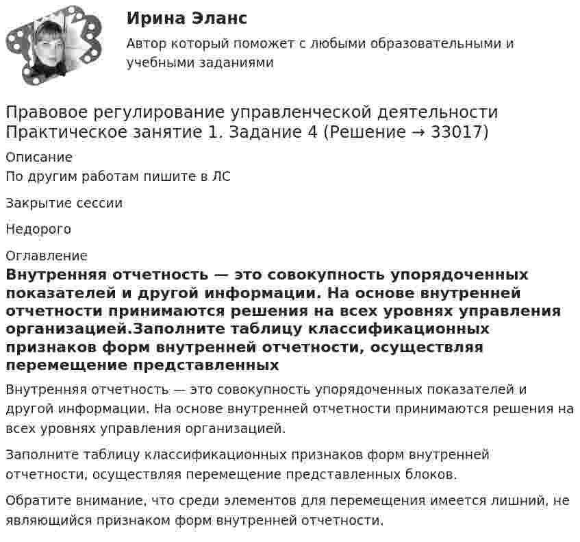      
          Описание
          По другим работам пишите в ЛСЗакрытие сессииНедорого 
          Оглавление
          Внутренняя отчетность — это совокупность упорядоченных показателей и другой информации. На основе внутренней отчетности принимаются решения на всех уровнях управления организацией.Заполните таблицу классификационных признаков форм внутренней отчетности, осуществляя перемещение представленных блоков.Обратите внимание, что среди элементов для перемещения имеется лишний, не являющийся признаком форм внутренней отчетности.  
            
            
            Правовое регулирование управленческой деятельности  Практическое занятие 1. Задание 1 (филворд)  НСПКПравовое регулирование управленческой деятельности Практическое занятие 1. Задание 4Правовое регулирование управленческой деятельности Практическое занятие 1. Задание 7Правовое регулирование управленческой деятельности Практическое занятие 1. Задания 2, 3, 5, 8, 9Правовое регулирование управленческой деятельности  Практическое занятие 1. Задания 2, 3, 5, 8, 9  НСПКПравовое регулирование управленческой деятельности Практическое занятие 2Правовое регулирование управленческой деятельности  Практическое занятие 2 НСПКПравовое регулирование управленческой деятельности  Комплексное задание  НСПКПравовое регулирование управленческой деятельности Комплексное задание  НСПКПравовое регулирование управленческой деятельности КОМПЛЕКС НСПКПравовое регулирование управленческой деятельности (НСПК. ДОУА). Тест 1Правовое регулирование управленческой деятельности (НСПК. ДОУА). Тест 2Правовое регулирование управленческой деятельности (НСПК. ДОУА). Тест 3Правовое регулирование управленческой деятельности (НСПК. ДОУА). Тест 4