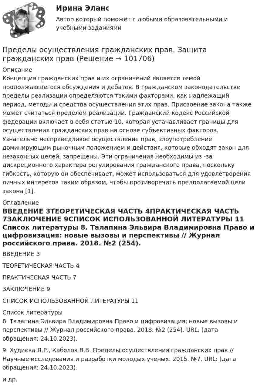       
            Описание
            	Концепция гражданских прав и их ограничений является темой продолжающегося обсуждения и дебатов. В гражданском законодательстве пределы реализации определяются такими факторами, как надлежащий период, методы и средства осуществления этих прав. Присвоение закона также может считаться пределом реализации. Гражданский кодекс Российской федерации включает в себя статью 10, которая устанавливает границы для осуществления гражданских прав на основе субъективных факторов. Узнательно несправедливое осуществление прав, злоупотребление доминирующим рыночным положением и действия, которые обходят закон для незаконных целей, запрещены. Эти ограничения необходимы из -за дискреционного характера регулирования гражданского права, поскольку гибкость, которую он обеспечивает, может использоваться для удовлетворения личных интересов таким образом, чтобы противоречить предполагаемой цели закона [1]. 
            Оглавление
            ВВЕДЕНИЕ                                                                                                                 3ТЕОРЕТИЧЕСКАЯ ЧАСТЬ                                                                                     4ПРАКТИЧЕСКАЯ ЧАСТЬ                                                                                        7ЗАКЛЮЧЕНИЕ                                                                                                              9СПИСОК ИСПОЛЬЗОВАННОЙ ЛИТЕРАТУРЫ                                                  11 
            Список литературы
            	8. Талапина Эльвира Владимировна Право и цифровизация: новые вызовы и перспективы // Журнал российского права. 2018. №2 (254). URL:  (дата обращения: 24.10.2023).	9. Худиева Л.Р., Каболов В.В. Пределы осуществления гражданских прав // Научные исследования и разработки молодых ученых. 2015. №7. URL:  (дата обращения: 24.10.2023).и др.  