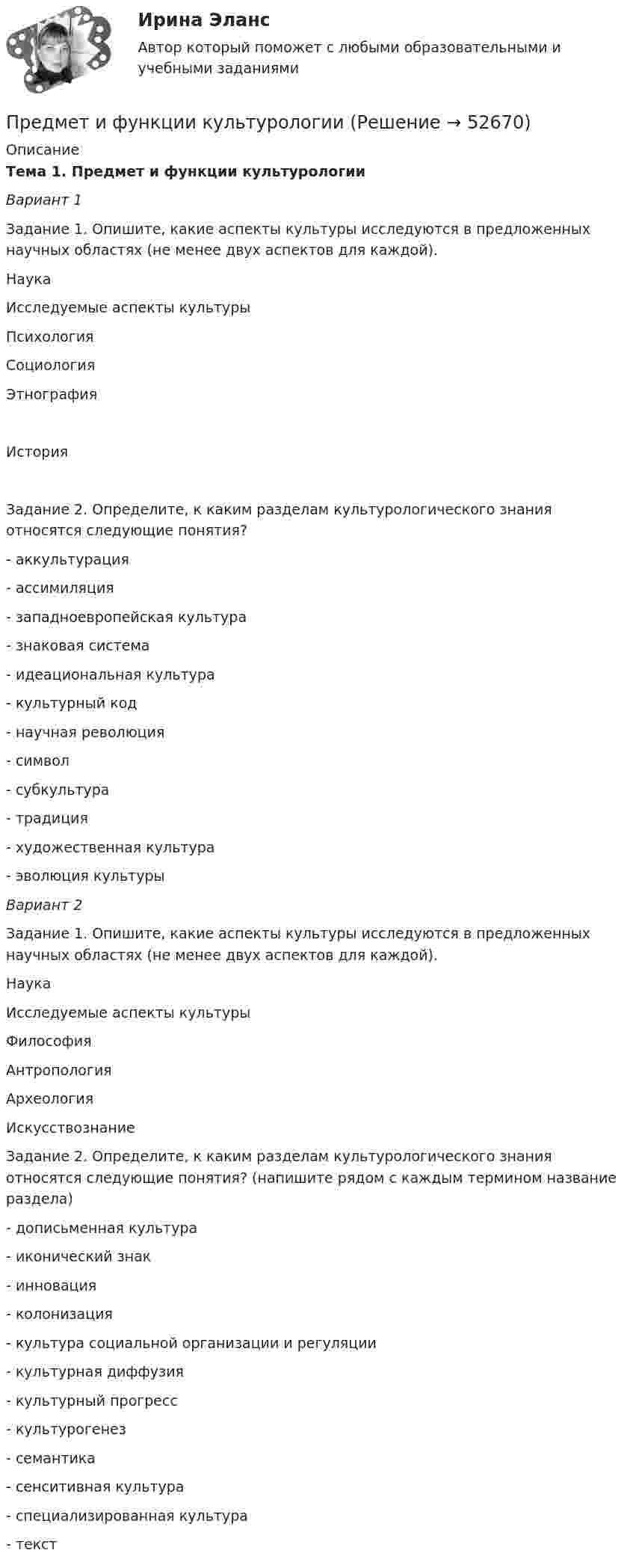      
            Описание
            Тема 1. Предмет и функции культурологии Вариант 1Задание 1. Опишите, какие аспекты культуры исследуются в предложенных научных областях (не менее двух аспектов для каждой).   Наука Исследуемые аспекты культуры   Психология     Социология    Этнография     История  Задание 2. Определите, к каким разделам культурологического знания относятся следующие понятия?- аккультурация- ассимиляция- западноевропейская культура- знаковая система - идеациональная культура- культурный код- научная революция- символ- субкультура- традиция - художественная культура- эволюция культуры Вариант 2Задание 1. Опишите, какие аспекты культуры исследуются в предложенных научных областях (не менее двух аспектов для каждой).   Наука Исследуемые аспекты культуры   Философия       Антропология     Археология      Искусствознание   Задание 2. Определите, к каким разделам культурологического знания относятся следующие понятия? (напишите рядом с каждым термином название раздела)- дописьменная культура- иконический знак- инновация- колонизация- культура социальной организации и регуляции- культурная диффузия- культурный прогресс- культурогенез- семантика- сенситивная культура- специализированная культура- текст  
            
            
            Предмет исследования: признаки конфликтной ситуация в организации. В соответствии с объектом, предметом и поставленной целью были определены следующие задачи: 1. Раскрыть понятие, причины конфликтов в научной литературе.Предмет и функции культурологииПредмет международного права отличается от других отраслей права ... характером регулируемых международных отношений.Предметное наполнение архитектурной среды синергияПредметом выездной налоговой проверки является …Предметом изучения дисциплины «Государственные и муниципальные финансы» выступают …Предметом конфликтологии являются ...Предложения по объемам бюджетных ассигнований в части обеспечения функционирования Президента РФ и его администрации направляется в ... Президента РФПредложить стратегию продвижения товара на европейском рынкеПредменструальный синдром (ПМС) – диагностика и лечение [Ответы]Предмет-2 ГИС. Геоинформационные системы и информационные технологии в лесном хозяйствеПредмет гражданского праваПредмет и задачи психологии. Методы психологииПредмет и порядок дачи защитником кратких консультаций обвиняемому в ходе производства следственного действия