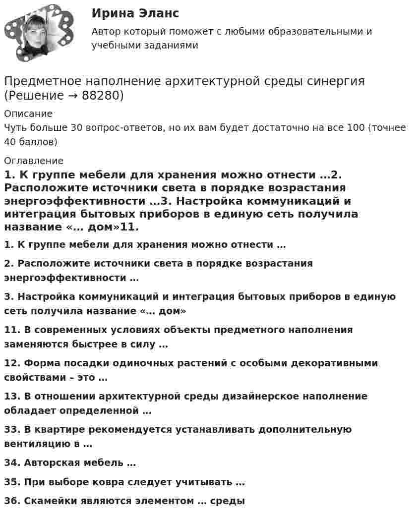     
            Описание
            Чуть больше 30 вопрос-ответов, но их вам будет достаточно на все 100 (точнее 40 баллов) 
            Оглавление
            1. К группе мебели для хранения можно отнести …2. Расположите источники света в порядке возрастания энергоэффективности …3. Настройка коммуникаций и интеграция бытовых приборов в единую сеть получила название «… дом»11. В современных условиях объекты предметного наполнения заменяются быстрее в силу …12. Форма посадки одиночных растений с особыми декоративными свойствами – это …13. В отношении архитектурной среды дизайнерское наполнение обладает определенной …33. В квартире рекомендуется устанавливать дополнительную вентиляцию в …34. Авторская мебель …35. При выборе ковра следует учитывать …36. Скамейки являются элементом … среды  
            
            
            Предмет международного права отличается от других отраслей права ... характером регулируемых международных отношений.Предметное наполнение архитектурной среды синергияПредметом выездной налоговой проверки является …Предметом изучения дисциплины «Государственные и муниципальные финансы» выступают …Предметом конфликтологии являются ...Предметом макроэкономики являются закономерности развития и регулирования экономических процессов и явлений, происходящих в … в условиях использования ограниченных ресурсовПредметом предпринимательского права являются ...Предменструальный синдром (ПМС) – диагностика и лечение [Ответы]Предмет-2 ГИС. Геоинформационные системы и информационные технологии в лесном хозяйствеПредмет гражданского праваПредмет и задачи психологии. Методы психологииПредмет и порядок дачи защитником кратких консультаций обвиняемому в ходе производства следственного действияПредмет и пределы доказывания. Задание 3; Задание 4.Предмет исследования: признаки конфликтной ситуация в организации. В соответствии с объектом, предметом и поставленной целью были определены следующие задачи: 1. Раскрыть понятие, причины конфликтов в научной литературе.