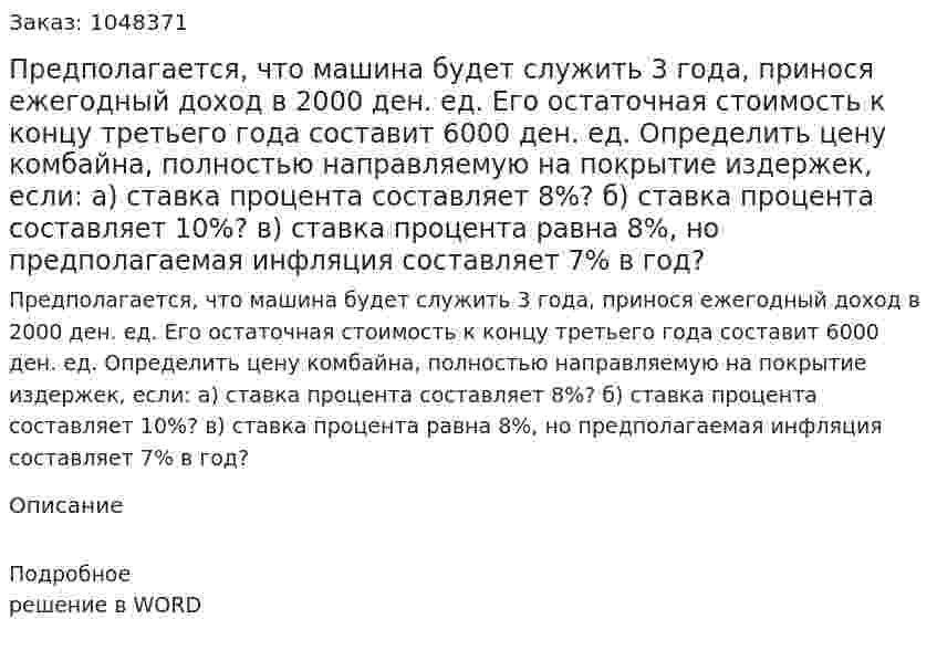 Предполагается, что машина будет служить 3 года, принося ежегодный доход в 2000 ден. ед. Его остаточная стоимость к концу третьего года составит 6000 ден. ед. Определить цену комбайна, полностью направляемую на покрытие издержек, если: а) ставка процента составляет 8%? б) ставка процента составляет 10%? в) ставка процента равна 8%, но предполагаемая инфляция составляет 7% в год? 