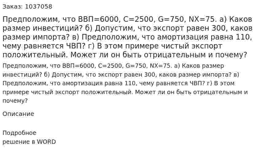 Предположим, что ВВП=6000, С=2500, G=750, NX=75. а) Каков размер инвестиций? б) Допустим, что экспорт равен 300, каков размер импорта? в) Предположим, что амортизация равна 110, чему равняется ЧВП? г) В этом примере чистый экспорт положительный. Может ли он быть отрицательным и почему? 