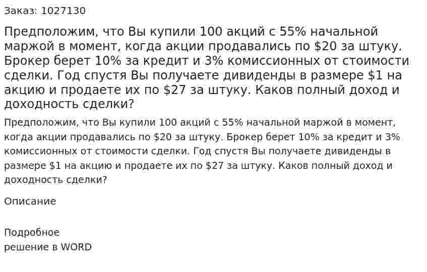 Предположим, что Вы купили 100 акций с 55% начальной маржой в момент, когда акции продавались по $20 за штуку. Брокер берет 10% за кредит и 3% комиссионных от стоимости сделки. Год спустя Вы получаете дивиденды в размере $1 на акцию и продаете их по $27 за   штуку. Каков полный доход  и  доходность сделки? 