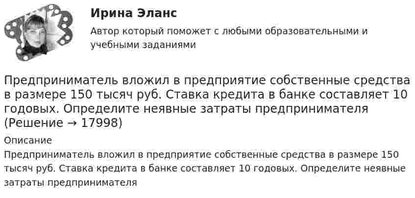      
          Описание
          Предприниматель вложил в предприятие собственные средства в размере 150 тысяч руб. Ставка кредита в банке составляет 10  годовых. Определите неявные затраты предпринимателя  
            
            
            Предприимчивость ТПУПредприниматель вложил в предприятие собственные средства в размере 150 тысяч руб. Ставка кредита в банке составляет 10   годовых. Определите неявные затраты предпринимателяПредприниматель - гражданин иностранного государства (Хорватии), будучи привлеченным к участию в деле в качестве ответчика, решил направить в арбитражный суд России выданные ему в иностранном государстве документыПредприниматель для продажи товара в двух торговых точках арендовал помещение за 50000 ден. ед. в год и использовал собственное помещение, сдача которого в аренду принесла бы ему доход, равный 60000 ден. ед. в год. Для закупки товара и последующей	Предприниматель Золотов, выращивающий кукурузу, по договору обязался передать выращенную и кукурузу консервному заводу «Початок», осуществляющему закупки такой продукции для переработки. 	Предприниматель И. через официально зарегистрированное заведение общественного питания осуществлял оборот фальсифицированной спиртосодержащей продукции.Предприниматель Петров А.А. является обладателем патента на изобретение. В настоящее время реализация его изобретения в виде продукции требует существенных капитальных вложений, поэтому он решает его временно не использовать.Предполагаемый локализованный результат исследования, включающий в себя требования и условия (известное и искомое, которые сформулированы в вопросе), – это … … предполагает направленность оппонентов на конструктивное обсуждение проблемы, рассмотрение другой стороны не как противника, а как союзника в поиске решения Предполагается запланировать следующие невыходы на работу: Предполагается, что мельчайшие пылинки, находящиеся в воздухе, можно рассматривать как гигантские молекулы и применять к ним закономерности молекулярно-кинетической теории. Определить, во сколько раз снижается концентрация пылинок приПредположение, что торговые марки отличаются друг от друга только показателем удаленности от потребителя, характерно для модели …Предположим, что в стране производятся только две группы товаров. Средняя цена и количество производимого товара по каждой группе представлены в таблице.Предпосылки и последствия глобализации мирохозяйственных связей