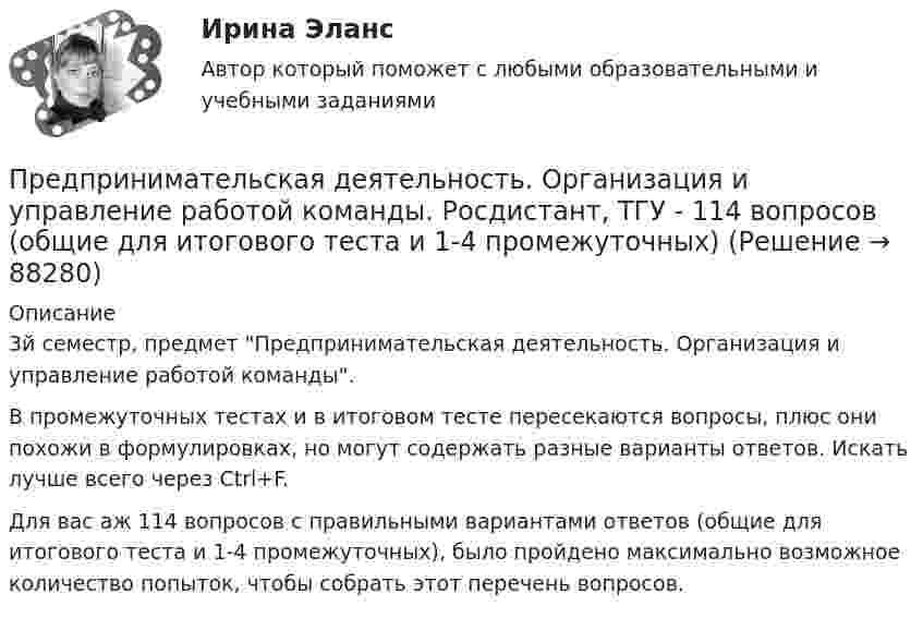     
            Описание
            3й семестр, предмет Предпринимательская деятельность. Организация и управление работой команды. В промежуточных тестах и в итоговом тесте пересекаются вопросы, плюс они похожи в формулировках, но могут содержать разные варианты ответов.  Искать лучше всего через Ctrl+F.Для вас аж 114 вопросов с правильными вариантами ответов (общие для итогового теста и 1-4 промежуточных), было пройдено максимально возможное количество попыток, чтобы собрать этот перечень вопросов.   
            
            
            Предпринимательская деятельность. Организация и управление работой команды (Росдистант,ТГУ)Предпринимательская деятельность. Организация и управление работой команды. Росдистант, ТГУ - 114 вопросов (общие для итогового теста и 1-4 промежуточных)Предпринимательская деятельность. Организация и управление работой команды (тест с ответами Росдистант)Предпринимательская деятельность -практическое заданиеПредпринимательская деятельность. Привлечение инвестиций в проект Предпринимательская деятельность. Проектная деятельность 1. РосдистантПредпринимательская деятельность. Проектная деятельность 2. РосдистантПредпринимательская деятельность 5 (тест с ответами Росдистант)Предпринимательская деятельность в России. Синергия. ✅ Ответы на ИТОГОВЫЙ ТЕСТ. На отлично!Предпринимательская деятельность в РФ ...Предпринимательская деятельность. Инициация стартап-проектаПредпринимательская деятельность. Инициация стартап-проектаПредпринимательская деятельность. Инициация стартап-проекта. Росдистант ТГУ.Предпринимательская деятельность. Организация и управление работой команды