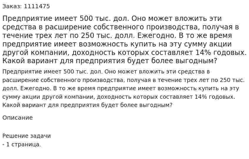 Предприятие имеет 500 тыс. дол. Оно может вложить эти средства в расширение собственного производства, получая в течение трех лет по 250 тыс. долл. Ежегодно. В то же время предприятие имеет возможность купить на эту сумму акции другой компании, доходность которых составляет 14% годовых. Какой вариант для предприятия будет более выгодным? 