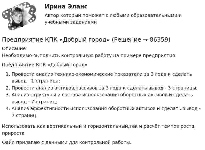     
            Описание
            Необходимо выполнить контрольную работу на примере предприятияПредприятие КПК «Добрый город»Провести анализ технико-экономические показатели за 3 года и сделать вывод - 1 страница;Провести анализ активов,пассивов за 3 года и сделать вывод - 3 страницы;Анализ структуры и состава использования оборотных активов и сделать вывод - 7 страниц;Анализ эффективности использования оборотных активов и сделать вывод - 7 страниц.Использовать как вертикальный и горизонтальный,так и расчёт темпов роста, приростаФайл прилагаю с данными для контрольной работы.   
            
            
            Предприятие как социально-производственная структураПредприятие КПК «Добрый город»Предприятие обратилось в арбитражный суд города Москвы с заявлением о принятии предварительных обеспечительных мер – арест продукции общества с ограниченной ответственностью, зарегистрированного в Тульской Предприятие осуществило затраты на составление технико-экономического обоснования, организацию и оценку проектов, консалтинг, анализ окружающей среды. Какой вид издержек понесло предприятие?Предприятие планирует выпустить на рынок новый вид продукции. Пред­полагаемая цена единицы продукции может колебаться в зависимос­ти от конъюнктуры рынка в следующих пределах:Предприятие по изготовлению инновационного оборудования в сфере медицины занимает сильные конкурентные позиции, но в данный период испытывает натиск конкурентов и не может вкладывать необходимые средства в обновление производства и продукции. Какую Предприятие приобрело оборудование стоимостью 708 324 руб., том числе НДС 20 %, в АО «Запад». Доставку осуществляло ООО «Квант». Стоимость услуг по доставке составила 37 760 руб., включая НДС Предпринимательство (часть 1/1)Предприятие Андрея осуществило затраты на сырье, материалы, энергию, производственный персонал (зарплата, оклады), так же сюда вошли технологические издержки, общезаводские накладные расходы, административные накладные расходы. Какой вид издержек Предприятие в отчетном месяце изготовило продукции на 22500 тыс. руб. Предприятие выбирает стратегию (проект) развития. Главными критериями, предъявляемыми к проекту, являютсяПредприятие выпускает изделия А и Б в объеме 25600 еПредприятие выпускает изделия А и Б в объеме 25 600 ед. и 49 500 ед. соответственно. Норма времени на их изготовление составляет 6,5 ч и 2,4 ч соответственно. Потери рабочего времени составили 13 % при продолжительности смены 8 ч и 256 рабочих дней вПредприятие выпустило основной продукции на общую сумму 160 млн руб. Стоимость работ промышленного характера, выполненных другим организациям, составила 37,5 млн руб. Полуфабрикатов собственного производства изготовлено на сумму 8,4 млн руб., из них 