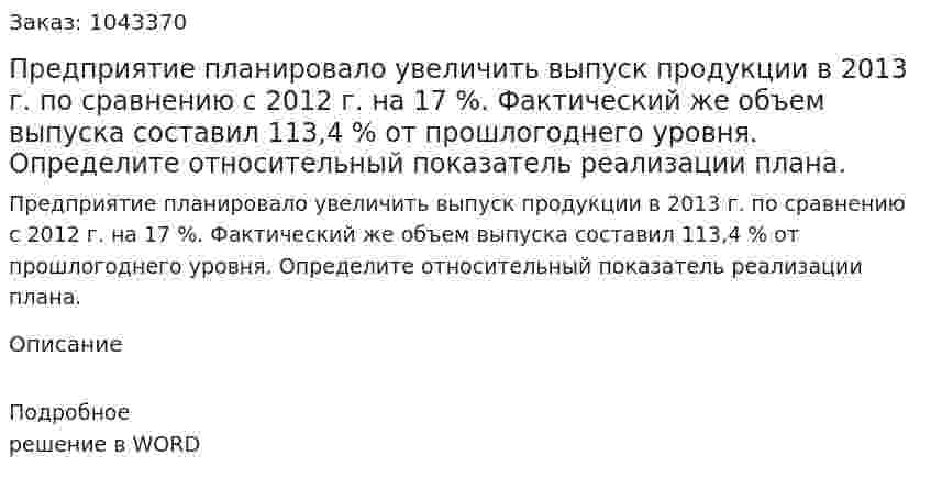 Предприятие планировало увеличить выпуск продукции в 2013 г. по сравнению с 2012 г. на 17 %. Фактический же объем выпуска составил 113,4 % от прошлогоднего уровня. Определите относительный показатель реализации плана. 