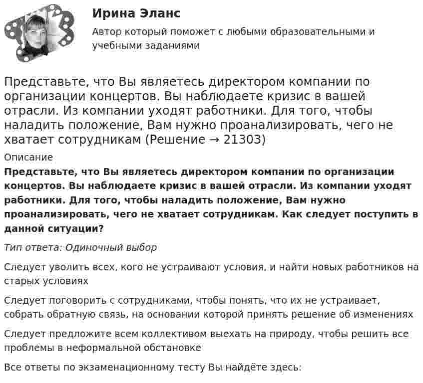      
          Описание
          Представьте, что Вы являетесь директором компании по организации концертов. Вы наблюдаете кризис в вашей отрасли. Из компании уходят работники. Для того, чтобы наладить положение, Вам нужно проанализировать, чего не хватает сотрудникам. Как следует поступить в данной ситуации?Тип ответа: Одиночный выборСледует уволить всех, кого не устраивают условия, и найти новых работников на старых условияхСледует поговорить с сотрудниками, чтобы понять, что их не устраивает, собрать обратную связь, на основании которой принять решение об измененияхСледует предложите всем коллективом выехать на природу, чтобы решить все проблемы в неформальной обстановкеВсе ответы по экзаменационному тесту Вы найдёте здесь:   
            
            
            Представьте, что Вы являетесь генеральным директором компании по логистическим услугам. К Вам обратился руководитель отдела продаж с отчетом по текучке персонала в компании. В отчете сказано, что за последний квартал увеличилось количество уволившихсПредставьте, что Вы являетесь директором компании по организации концертов. Вы наблюдаете кризис в вашей отрасли. Из компании уходят работники. Для того, чтобы наладить положение, Вам нужно проанализировать, чего не хватает сотрудникамПредставьте, что Вы являетесь руководителем HR-отдела в компании по продаже детских автомобильных кресел. К Вам обратился руководитель отдела продаж с запросом на решение ситуации с нехваткой квалифицированного персонала. Для того, чтобы выполнитьПредставьте, что Вы являетесь руководителем малого предприятия по производству швейной фурнитуры. Вы видите, что Ваши сотрудники в последнее время стали с меньшим желанием выполнять текущую работу. Представьте, что Вы являетесь собственником компании по оказанию услуг эвакуатора. Вы наблюдаете кризис и безработицу на рынке. Компании необходимо остаться на плаву. Для того, чтобы принять верные решения, Вам нужно проанализировать ситуацию на рынкПредставьте, что Вы являетесь собственником компании по продаже садовых инструментов. Вы наблюдаете рост безработицы в вашей отрасли. Компании необходимо увеличить число сотрудников. Для того, чтобы принять верные решения, Вам нужно проанализироватьПредставьте, что Вы являетесь сотрудником HR-отдела в компании по продаже автомобилей. К Вам обратился руководитель отдела маркетинга с запросом на поиск нового сотрудника в отдел. Для того, чтобы найти подходящего кандидата, Вам нужно собратьПредставленная на рисунке опора называется [2.jpg] Представленная на рисунке опора называется [6.jpg] ... представляет собой осознание личностью безусловной необходимости исполнения того, что заповедуется моральным идеалом, что следует из морального идеала… представляет собой распределенную базу данных, уровни иерархии которой разделяются точками и называются доменами первого, второго, третьего и т. д. уровней… представляет собой совокупность последовательно выполняемых операций, которая характеризуется максимальной продолжительностью из всех возможных путей в расписанииПредставьте краткий анализ действующих региональных нормативно-правовых актов (законов, концепций и т.д.) и специальных программ в сфере межэтнических отношений и развития культуры народов, проживающих в вашем регионеПредставьте себе, что Вы начальник отдела. Каждый день Вы  решаете  различные психологические  проблемы.  Ниже приведены конкретные ситуации, требующие Вашего внимания.     Укажите,  какие решения Вы примете