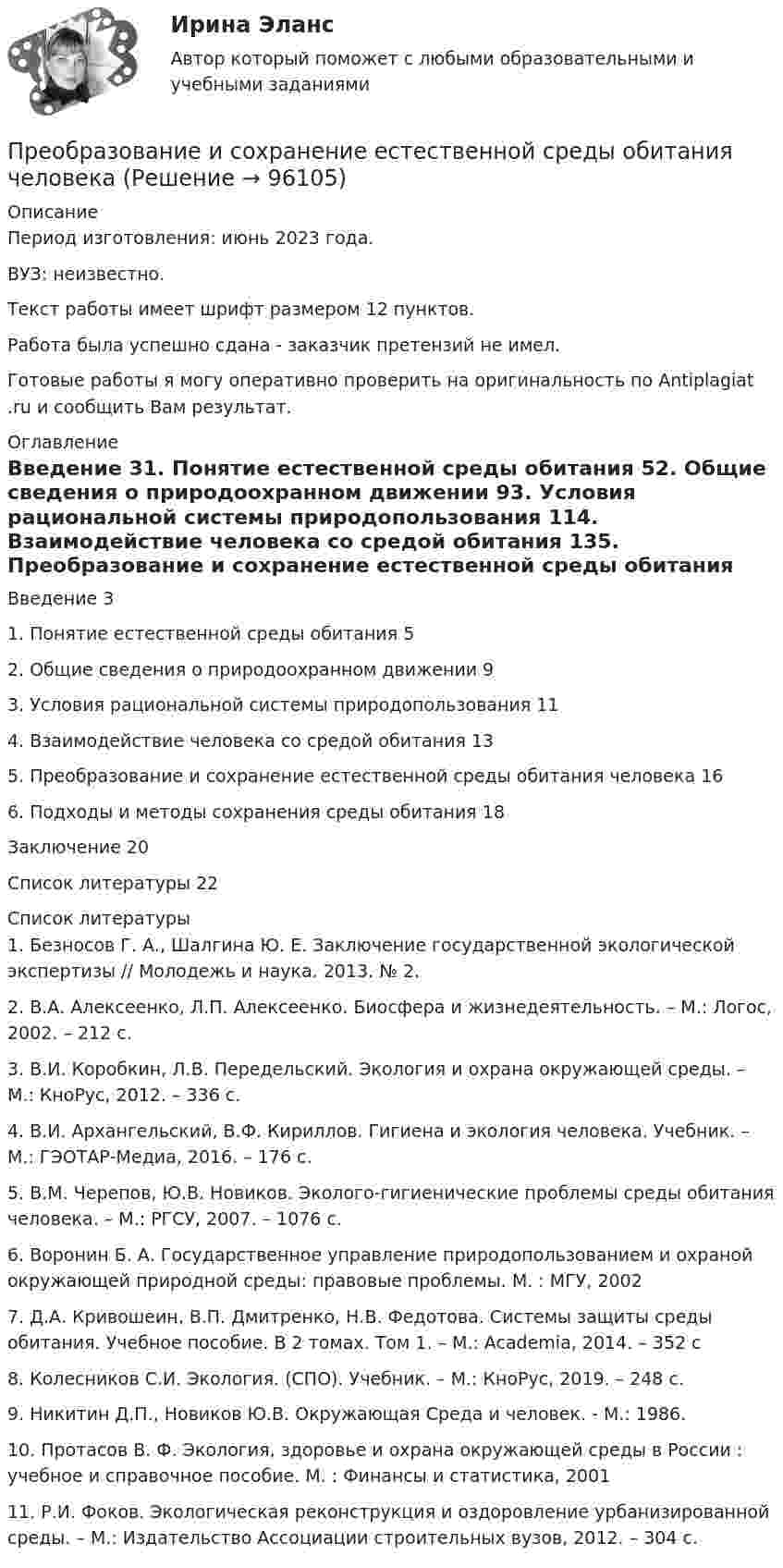      
            Описание
            Период изготовления: июнь 2023 года.ВУЗ: неизвестно.Текст работы имеет шрифт размером 12 пунктов.Работа была успешно сдана - заказчик претензий не имел.Готовые работы я могу оперативно проверить на оригинальность по Antiplagiat .ru и сообщить Вам результат. 
            Оглавление
            Введение	31.	Понятие естественной среды обитания	52.	Общие сведения о природоохранном движении	93.	Условия рациональной системы природопользования	114.	Взаимодействие человека со средой обитания	135.	Преобразование и сохранение естественной среды обитания человека	166.	Подходы и методы сохранения среды обитания	18Заключение	20Список литературы	22 
            Список литературы
            1.	Безносов Г. А., Шалгина Ю. Е. Заключение государственной экологической экспертизы // Молодежь и наука. 2013. № 2.2.	В.А. Алексеенко, Л.П. Алексеенко. Биосфера и жизнедеятельность. – М.: Логос, 2002. – 212 с.3.	В.И. Коробкин, Л.В. Передельский. Экология и охрана окружающей среды. – М.: КноРус, 2012. – 336 с.4.	В.И. Архангельский, В.Ф. Кириллов. Гигиена и экология человека. Учебник. – М.: ГЭОТАР-Медиа, 2016. – 176 с.5.	В.М. Черепов, Ю.В. Новиков. Эколого-гигиенические проблемы среды обитания человека. – М.: РГСУ, 2007. – 1076 с.6.	Воронин Б. А. Государственное управление природопользованием и охраной окружающей природной среды: правовые проблемы. М. : МГУ, 20027.	Д.А. Кривошеин, В.П. Дмитренко, Н.В. Федотова. Системы защиты среды обитания. Учебное пособие. В 2 томах. Том 1. – М.: Academia, 2014. – 352 с8.	Колесников С.И. Экология. (СПО). Учебник. – М.: КноРус, 2019. – 248 с.9.	Никитин Д.П., Новиков Ю.В. Окружающая Среда и человек. - М.: 1986.10.	Протасов В. Ф. Экология, здоровье и охрана окружающей среды в России : учебное и справочное пособие. М. : Финансы и статистика, 200111.	Р.И. Фоков. Экологическая реконструкция и оздоровление урбанизированной среды. – М.: Издательство Ассоциации строительных вузов, 2012. – 304 с. 
            
            
            Пренебрегая трением, определить частоту  малых колебаний ртути, налитой в U-образную трубку с внутренним сечением S = 0,500 см2. Масса ртути m = 136 г.Преобразование и сохранение естественной среды обитания человека«Преобразование сложной структурной схемы САУ и определение ее передаточной функции»Преобразовательные установки систем электроснабженияПРЕОБРАЗОВАТЕЛЬ ЧАСТОТЫ ДЛЯ РЕГУЛИРУЕМОГО ЭЛЕКТРОПРИВОДАПреобразовать десятичное число 217 в двоичное. Выберите один ответ: a.01011011. b.11011001. c.11101101. d.10111001. e.11011011.Преобразовать к полярным координатам и вычислитьПрекращение и ограничение прав на землюПрекращение конфликта по любой причине, в любой форме - это ... конфликта Прекращение конфликта по любой причине, в любой форме – это … конфликта Прекращение конфликта по любой причине – это … конфликтаПреломляющий угол призмы равен theta. Угол наименьшего отклонения равен fi_min=4 градуса. Показатель преломления призмы равен n=1.5. Найти преломляющий угол призмы, если луч падает на грань призмы под малым углом.Премия за риск по корпоративным облигациям обычно носит ациклический характер, т.е. снижается в период экономического подъема и возрастает в период рецессии. ПочемуПремия по итогам квартала - это инструмент ... мотивации персонала 