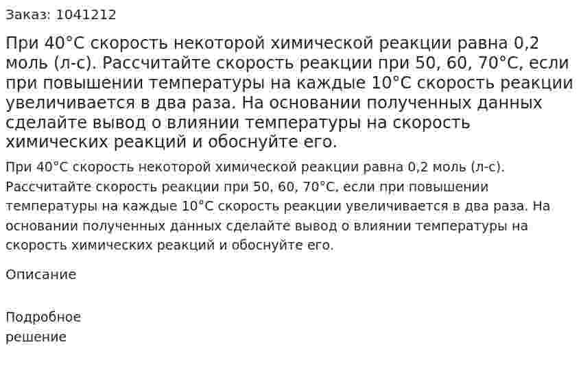 При 40°С скорость некоторой химической реакции равна 0,2 моль (л-с). Рассчитайте скорость реакции при 50, 60, 70°С, если при повышении температуры на каждые 10°С  скорость реакции увеличивается в два раза. На основании полученных данных сделайте вывод о влиянии температуры на скорость химических реакций и обоснуйте его. 