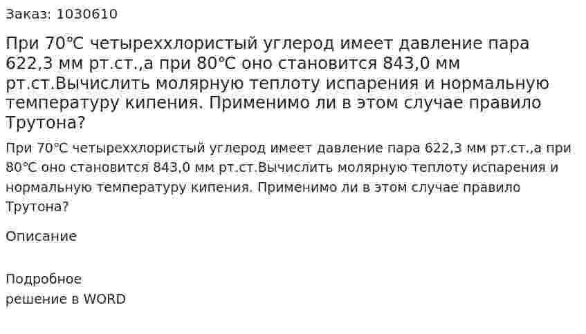 При 70℃ четыреххлористый углерод имеет давление пара 622,3 мм рт.ст.,а при 80℃ оно становится  843,0 мм рт.ст.Вычислить молярную теплоту испарения и нормальную температуру кипения. Применимо ли в этом случае правило Трутона? 
