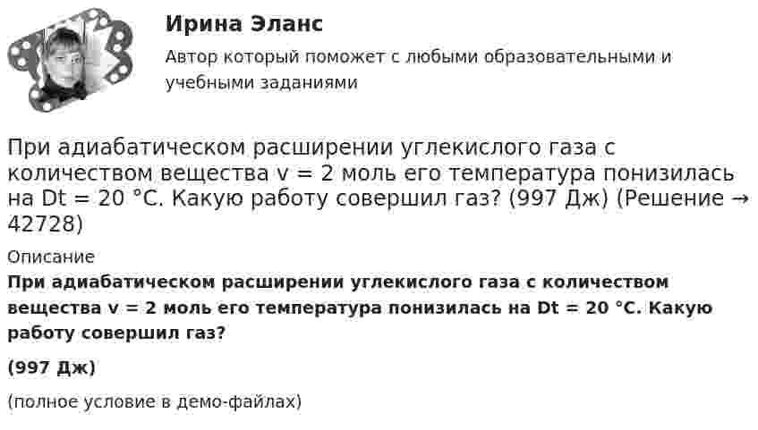     
          Описание
          При адиабатическом расширении углекислого газа с количеством вещества v = 2 моль его температура понизилась на Dt = 20 °C. Какую работу совершил газ?(997 Дж)(полное условие в демо-файлах)  
            
            
            При адиабатическом расширении кислорода с начальной температурой T1 = 320 К внутренняя энергия уменьшилась на DU = 8,4 кДж, а его объём увеличился в n = 10 раз. Определить массу m кислорода.При адиабатическом расширении углекислого газа с количеством вещества v = 2 моль его температура понизилась на Dt = 20 °C. Какую работу совершил газ?  (997 Дж)При адиабатическом сжатии давление воздуха было увеличено от 50 кПа до 0,5 МПа. Затем при неизменном объёме температура воздуха была понижена до первоначальной. Определить давление газа в конце процесса.При адиабатическом сжатии кислорода (O2) массой m = 20 г его внутренняя энергия увеличилась на DU = 8 кДж и температура повысилась до T2 = 900 К. Определить повышение температуры DT и конечное давление газа p2При адиабатическом сжатии кислорода массой m = 1 кг совершена работа A = 100 кДж. Какова конечная температура T2 газа, если до сжатия кислород находился при температуре T1 = 300 К?При адиабатном расширении гелия, взятого при температуре t = 0 °C, объём увеличился в три раза. Определить температуру газа после расширения.При адиабатном сжатии воздуха в цилиндрах двигателя внутреннего сгорания давление изменяется от 0,1 МПа до 3,5 МПа. Начальная температура воздуха 40 °C. Найти температуру воздуха в конце такта сжатия.ПРЗ. Задание № 9. Установление целесообразности реструктуризации проектной деятельности 7 вариантПри 2300При Re>4000 режим движения жидкостиПри SNW-анализе оценивается состояние внутренней среды компании по ряду позиций, в числе которых – … (укажите 3 варианта ответа)При SWOT-анализ оценивается состояние компании по ряду позиций, в числе которых … (укажите 4 варианта ответа)При абсолютно упругом ударе шаров одинаковой массы всегда отскакивает столько шаров, сколько налетает. Докажите этот результат.При адиабатическом расширении 1 кг азота совершил работу величиной 300 Дж. На сколько изменилась его внутренняя энергия и температура?