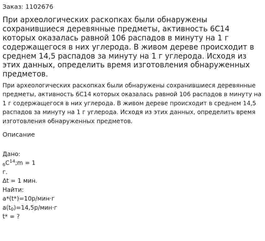 При археологических раскопках были обнаружены сохранившиеся деревянные предметы, активность 6С14 которых оказалась равной 106 распадов в минуту на 1 г содержащегося в них углерода. В живом дереве происходит в среднем 14,5 распадов за минуту на 1 г углерода. Исходя из этих данных, определить время изготовления обнаруженных предметов. 
