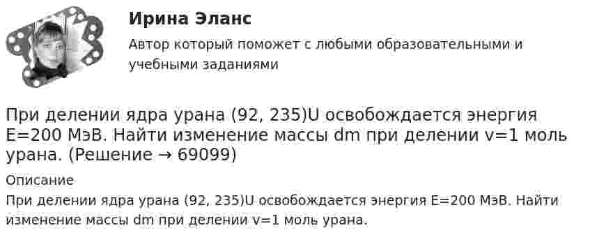      
            Описание
            При делении ядра урана (92, 235)U освобождается энергия E=200 МэВ. Найти изменение массы dm при делении v=1 моль урана.   
            
            
            При делении ядра урана 235U под действием замедленного нейтрона образовались осколки с массовыми числами M1 = 90 и M2 = 143. Определить число нейтронов, вылетевших из ядра в данном акте деления. Определить энергию и скорость каждогоПри делении ядра урана (92, 235)U освобождается энергия E=200 МэВ. Найти изменение массы dm при делении v=1 моль урана.При деловом общении фактор привлекательности заключается в том, чтоПри диагностировании патологического изменения в тканях организма ультразвуковым методом отражённый сигнал был принят через 5·10-5 с после излучения. На какой глубине в тканях была обнаружена неоднородность?При динамической биометрии идентификационным признаком является …При допущении ошибки в разделе «сведения о работе» в трудовой книжке необходимопридумать 6 ИГР по ПЕДАГОГИКЕПри групповой форме работы могут возникнуть такие основные виды  конфликтов, как … (укажите 2 варианта ответа) конфликт мотивов ценностный конфликт конфликт власти и влияния конфликт способа действияПри давлении p = 100 кПа и температуре t = 0 °C коэффициент вязкости кислорода h = 19,1 мкПа·с. Определить среднюю длину свободного пробега l молекул кислорода при этих условиях.При давлении p = 100 кПа и температуре t = 0 °C коэффициент вязкости кислорода h = 19,1 мкПа·с. Определить среднюю длину свободного пробега l молекул кислорода при этих условиях.  l = 96 нмПри давлении p1 = 450 кПа плотность гелия равна 2,71 кг/м3. При давлении 149,8 кПа аргон массой 1,6 кг занимает объём 3,2 м3. Найдите отношение средней квадратичной скорости молекул гелия к средней квадратичной скорости молекул аргона?При давлении p1 = 450 кПа плотность гелия равна 2,71 кг/м3. При давлении 149,8 кПа аргон массой 1,6 кг занимает объём 3,2 м3. Найдите отношение средней квадратичной скорости молекул гелия к средней квадратичной скорости молекул аргона?Придание товарам (услугам) отличительных свойств, которые смогут заинтересовывать покупателей и которые отличают товар от предложений конкурентов, относится к стратегии … При движении проводника в однородном магнитном поле в проводнике возникает ЭДС индукции. Во сколько раз изменится ЭДС индукции при уменьшении скорости в два раза?