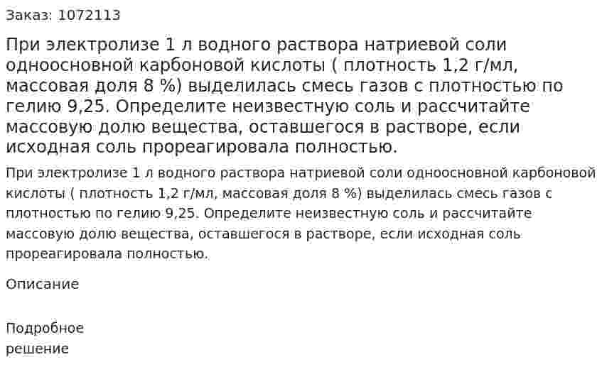 При электролизе 1 л водного раствора натриевой соли одноосновной карбоновой кислоты ( плотность 1,2 г/мл, массовая доля 8 %) выделилась смесь газов с плотностью по гелию 9,25. Определите неизвестную соль и рассчитайте массовую долю вещества, оставшегося в растворе, если исходная соль прореагировала полностью. 