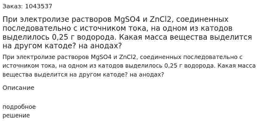 При электролизе растворов МgSO4 и ZnСl2, соединенных последовательно с источником тока, на одном из катодов выделилось 0,25 г водорода. Какая масса вещества выделится на другом катоде? на анодах?  