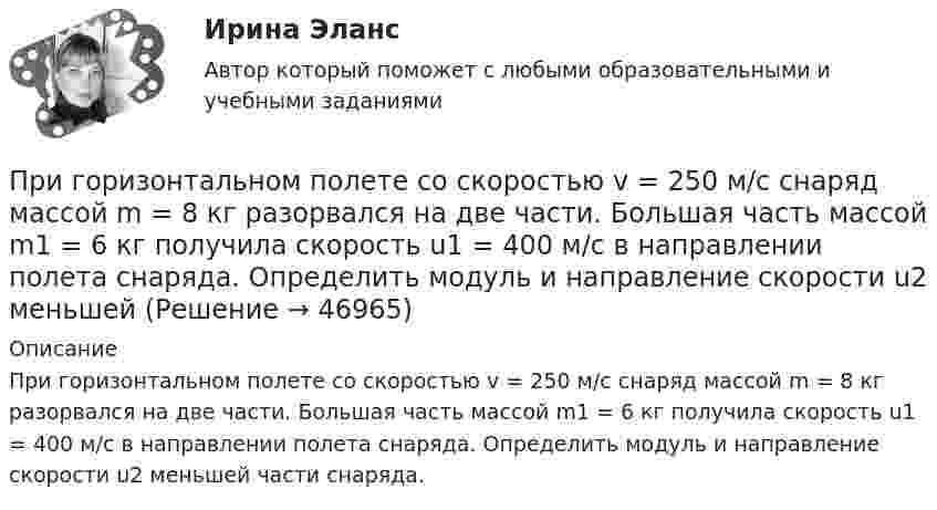      
            Описание
            При горизонтальном полете со скоростью v = 250 м/с снаряд массой m = 8 кг разорвался на две части. Большая часть массой m1 = 6 кг получила скорость u1 = 400 м/с в направлении полета снаряда. Определить модуль и направление скорости u2 меньшей части снаряда.  
            
            
            При горизонтальном полёте со скоростью V = 250 м/с снаряд массой m = 8 кг разорвался на две части. Большая часть, массой m1 = 6 кг, получила скорость U1 = 400 м/с в направлении полёта снаряда. Определить модуль и направление скоростиПри горизонтальном полете со скоростью v = 250 м/с снаряд массой m = 8 кг разорвался на две части. Большая часть массой m1 = 6 кг получила скорость u1 = 400 м/с в направлении полета снаряда. Определить модуль и направление скорости u2 меньшейПри горизонтальном полете со скоростью v = 250 м/с снаряд массой m =8кг разорвался на две части. Большая часть массой m1 = 6 кг получила скорость u1 = 400 м/с в направлении полета снаряда. Определить модуль и направление скорости u2 меньшей частиПриготовление горячего шоколада - Наверно каждый человек любит шоколадПриготовление домашних ленивых голубцовПриготовление пиццы в домашних условияхПриготовление праздничного салатаПри выстреле из пружинного пистолета вертикально вверх пуля массой m=20 г поднялась на высоту h=5м. Определить жесткость пружины пистолета, если она была сжата на x=10см. Массой пружины пренебречьПривычка преодолевать расстояния с определенной скоростью - это скоростной ...При газовой сварке трубопроводов снимают фаски по углом:Приговором Автозаводского районного суда г. Тольятти Смирнов А.В. признан виновным в совершении преступления, предусмотренного ч. 4 ст. 111 УК РФ. Ему назначено наказание в виде лишения свободы сроком на 10 лет. Прокурор не согласенПриговором Томского районного суда Томской области от 12.05.2008 г. Ф-в, 25.12.1985 г. р., уроженец г. Томска, имеющий среднее образованиеПриговором Томского районного суда Томской области от 12.05.2008 г. Ф-в, 25.12.1985 г. р., уроженец г. Томска, имеющий среднее образование, холостой, не работающий, ранее судимый 15.01.2006 г. Томским При горизонтальном полёте со скоростью 250 м/с снаряд массой 8 кг разорвался на две части. Большая часть, массой 6 кг, получила скорость 400 м/с в направлении полёта снаряда. Вычислите модуль и определите направление скорости меньшей части снаряда.
