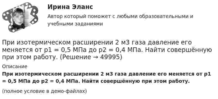     
            Описание
            При изотермическом расширении 2 м3 газа давление его меняется от p1 = 0,5 МПа до p2 = 0,4 МПа. Найти совершённую при этом работу.(полное условие в демо-файлах)  
            
            
            При изотермическом расширении 2 г азота (N2) при температуре 280 К объём увеличился в два раза. Определите совершённую газом работу, изменение внутренней энергии и количество теплоты, полученное газом.При изотермическом расширении 2 м3 газа давление его меняется от p1 = 0,5 МПа до p2 = 0,4 МПа. Найти совершённую при этом работу.При изотермическом расширении 2 м3 газа давление его меняется от p1 = 5 атм до p2 = 4 атм. Найти совершённую при этом работу.При изотермическом расширении азота при температуре T = 280 К его объём увеличился в два раза. Определить:  1) совершённую газом работу A12;При изотермическом расширении азота при температуре T = 280 К его объём увеличился в два раза. Определить:  1) совершённую при расширении газа работу A;При изотермическом расширении азота при температуре T = 280 К объём его увеличился в два раза. Определить:  1) совершённую при расширении газа работу A;При изотермическом расширении азота при температуре T = 280 К объем его увеличился в два раза. Определить: 1) совершенную при расширении газа работу A; 2) изменение U внутренней энергии; 3) количество теплоты Q, полученное газом.При измерении уровня оптической мощности источника излучения со средней длиной волны 1550 нм с помощью оптического ваттметра получено значение +3 дБм. Определите среднюю спектральную мощность источника I в мВт/нм, если эквиПри измерении усилия динамометр показывает 1000 Н. Погрешность градуировки равна ∆=-50Н. Среднее квадратическое отклонение показаний S=30Н. Укажите доверительные границы для истинного значения измеряемого усилия..При измерениях по ... осуществляется классификация или распределение объектов на непересекающиеся классы или группыПри изобарическом нагревании аргон совершил работу 8 Дж. Какое количество теплоты было сообщено газу?При изобарическом расширении двухатомного газа была совершена работа в 157 Дж. Какое количество тепла было сообщено газу?При изобарическом расширении к одному киломолю одноатомного идеального газа подведено 2,5 МДж теплоты. Во сколько раз увеличился объём газа, если его начальная температура была 300 К?При изобарном расширении гелия массой 2 кг его объём изменился в 10 раз. Каково изменение энтропии?