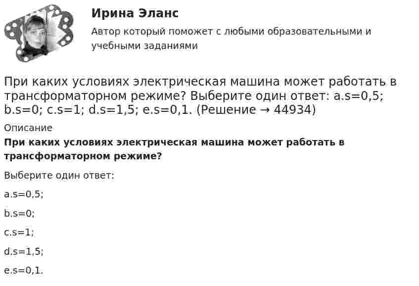      
            Описание
            При каких условиях электрическая машина может работать в трансформаторном режиме?Выберите один ответ:a.s=0,5;b.s=0;c.s=1;d.s=1,5;e.s=0,1.  
            
            
            При каких условиях регулирования двигатель постоянного тока может пойти «в разнос»? Выберите один ответ: При каких условиях электрическая машина может работать в трансформаторном режиме? Выберите один ответ: a.s=0,5; b.s=0; c.s=1; d.s=1,5; e.s=0,1.При какой длине волны  падающего фотона после его рассеяния на угол  60 вылетает электрон с кинетической энергией к E_k^' , равной его энергии покоя Е0? До взаимодействия электрон был неподвижен.При какой мощности более выгодно использовать синхронные электродвигатели по сравнению с асинхронными? Выберите один ответ: a.свыше 50 кВт; b.до 50 кВт; c.в любом случае выгоднее. d.до 100 кВт; e.свыше 100 кВт;При какой силе тока I в прямолинейном проводнике бесконечной длины на расстоянии r = 5 см от него объёмная плотность энергии магнитного поля будет w = 1 мДж/м3?При какой силе тока, текущего по тонкому проводящему кольцу радиусом 0,2 м, магнитная индукция в точке, равноудаленной от всех точек кольца на расстояние 0,3 м, станет равной 20 мкТл?При какой силе тока, текущего по тонкому проводящему кольцу радиусом R = 0,2 м, магнитная индукция B в точке, равноудалённой от всех точек кольца на расстояние r = 0,3 м, станет равной 20 мкТл?Приказ о поощрении имеет унифицированную форму ...При каких значениях кинетической энергии Т электрона ошибка в определении дебройлевской длины волны  по нерелятивистской формуле не превышает 10%?При каких значениях механических напряжений, во времякз деформации становятся необратимыми и обмотка разрушается? Выберите один ответ: a.20-25 Н/мм2; b.5-6 Н/мм2; c.80-100 Н/мм2. d.50-60 Н/мм2; e.10-16 Н/мм2; При каких значениях параметра L квадратичная форма A(x,x)=-9x_1^2+6Lx_1x_2-x_2^2 отрицательно определена?При каких изменениях метеорологических условий, увеличивается теплоотдача человека за счет конвекции ?При каких условиях динамические составляющие реакции подшипников и подпятников равны нулю? Выберите один ответ: a. центр тяжести должен быть смещён от оси вращения вправо b. центр тяжести должен находится на оси вращения c. центр тяжеПри каких условиях нагревали водород массой m = 20 г, если при повышении его температуры на DT = 10 К потребовалась теплота Q = 2,08 кДж?